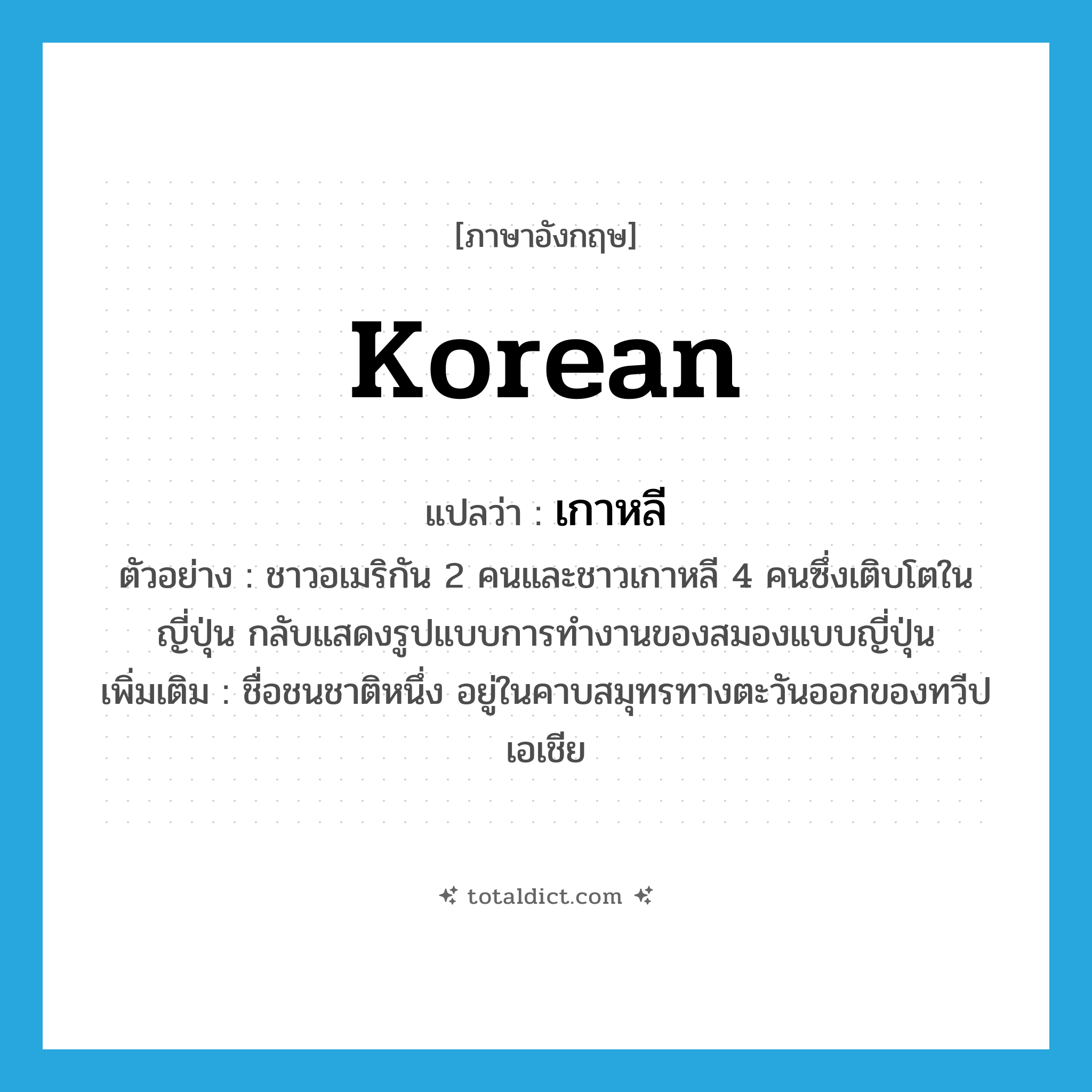 เกาหลี ภาษาอังกฤษ?, คำศัพท์ภาษาอังกฤษ เกาหลี แปลว่า Korean ประเภท N ตัวอย่าง ชาวอเมริกัน 2 คนและชาวเกาหลี 4 คนซึ่งเติบโตในญี่ปุ่น กลับแสดงรูปแบบการทำงานของสมองแบบญี่ปุ่น เพิ่มเติม ชื่อชนชาติหนึ่ง อยู่ในคาบสมุทรทางตะวันออกของทวีปเอเชีย หมวด N