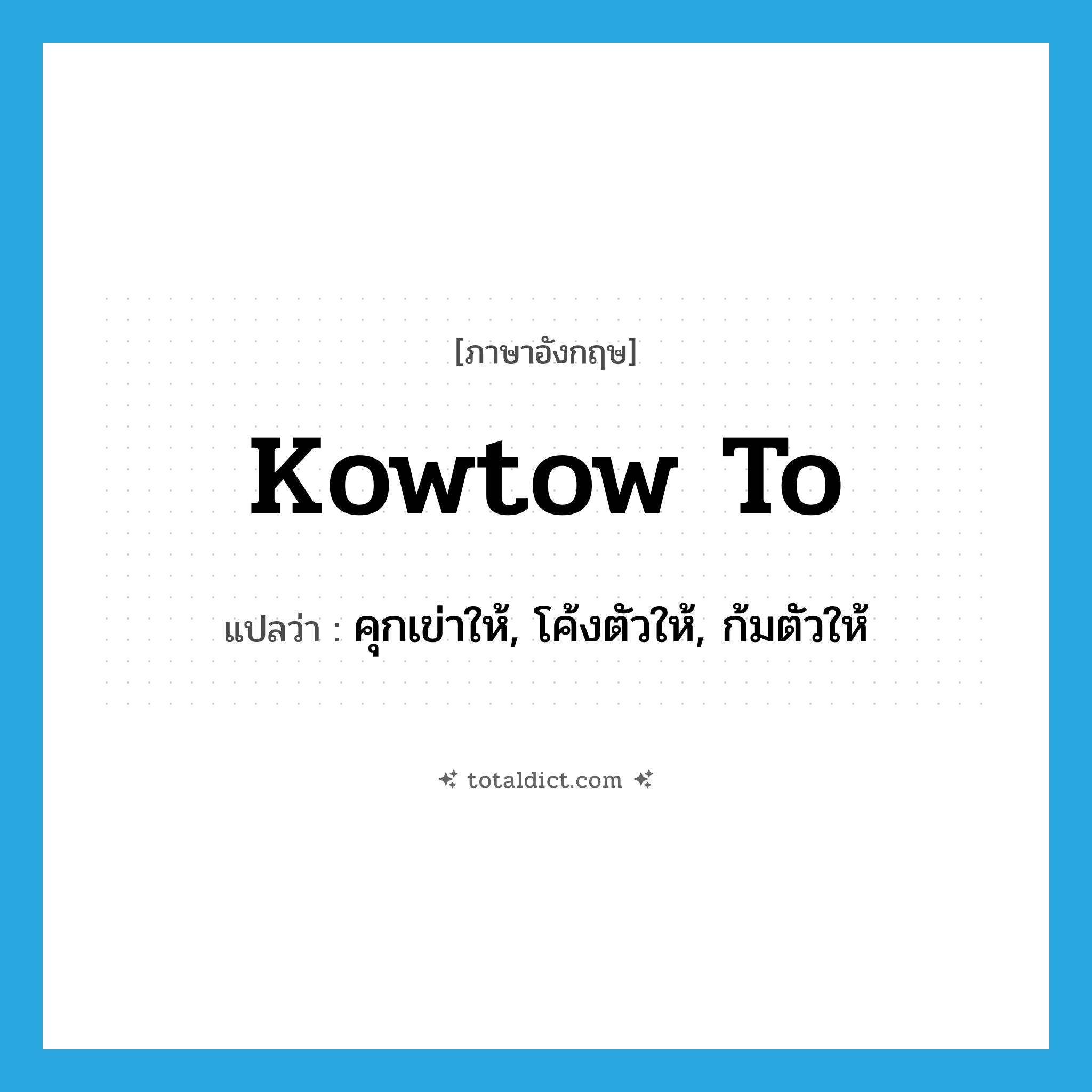 kowtow to แปลว่า?, คำศัพท์ภาษาอังกฤษ kowtow to แปลว่า คุกเข่าให้, โค้งตัวให้, ก้มตัวให้ ประเภท PHRV หมวด PHRV