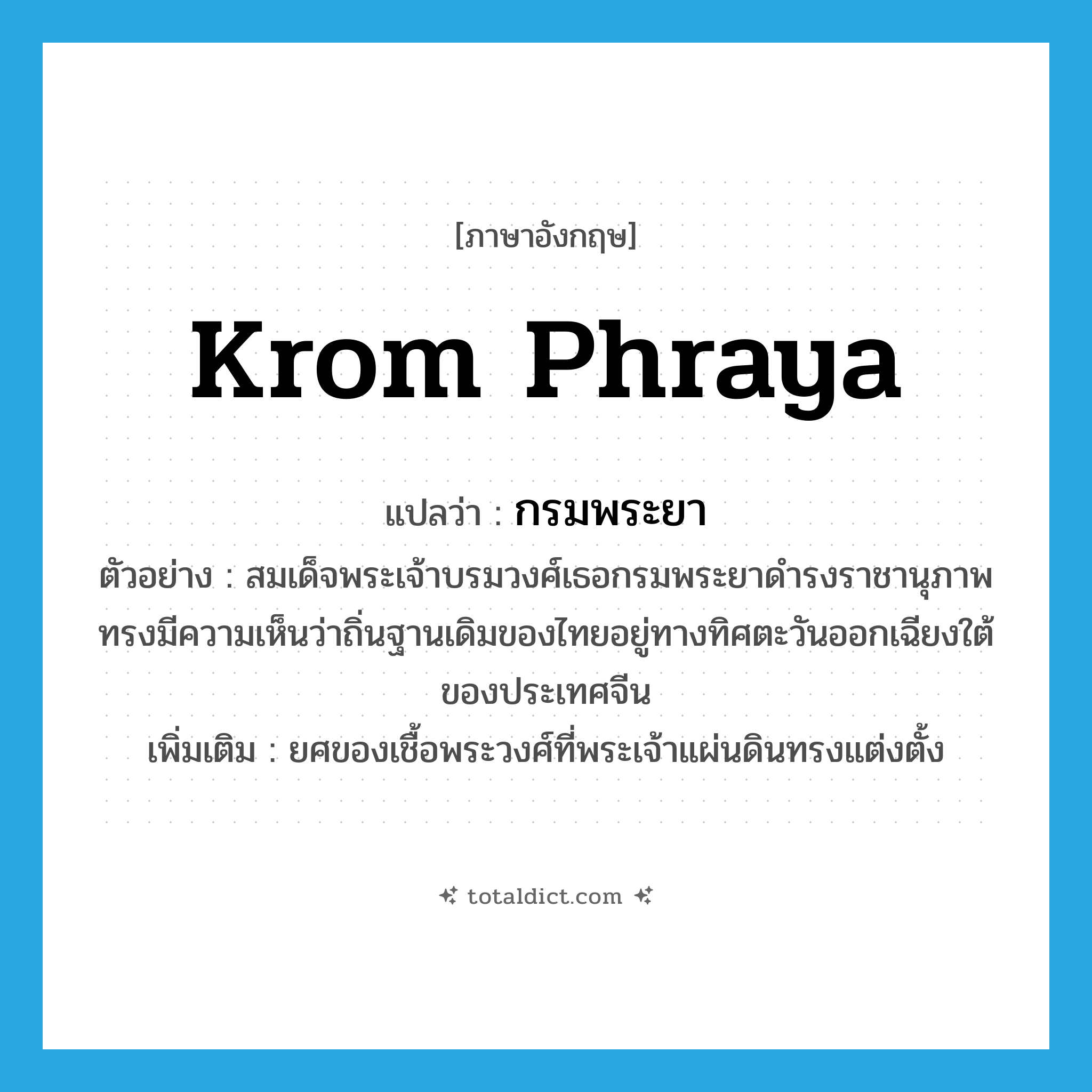 Krom Phraya แปลว่า?, คำศัพท์ภาษาอังกฤษ Krom Phraya แปลว่า กรมพระยา ประเภท N ตัวอย่าง สมเด็จพระเจ้าบรมวงศ์เธอกรมพระยาดำรงราชานุภาพทรงมีความเห็นว่าถิ่นฐานเดิมของไทยอยู่ทางทิศตะวันออกเฉียงใต้ของประเทศจีน เพิ่มเติม ยศของเชื้อพระวงศ์ที่พระเจ้าแผ่นดินทรงแต่งตั้ง หมวด N