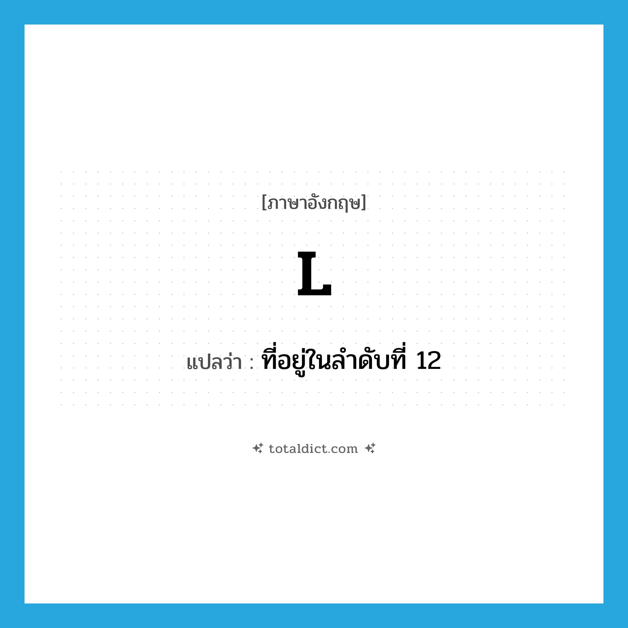 l แปลว่า?, คำศัพท์ภาษาอังกฤษ L แปลว่า ที่อยู่ในลำดับที่ 12 ประเภท ADJ หมวด ADJ