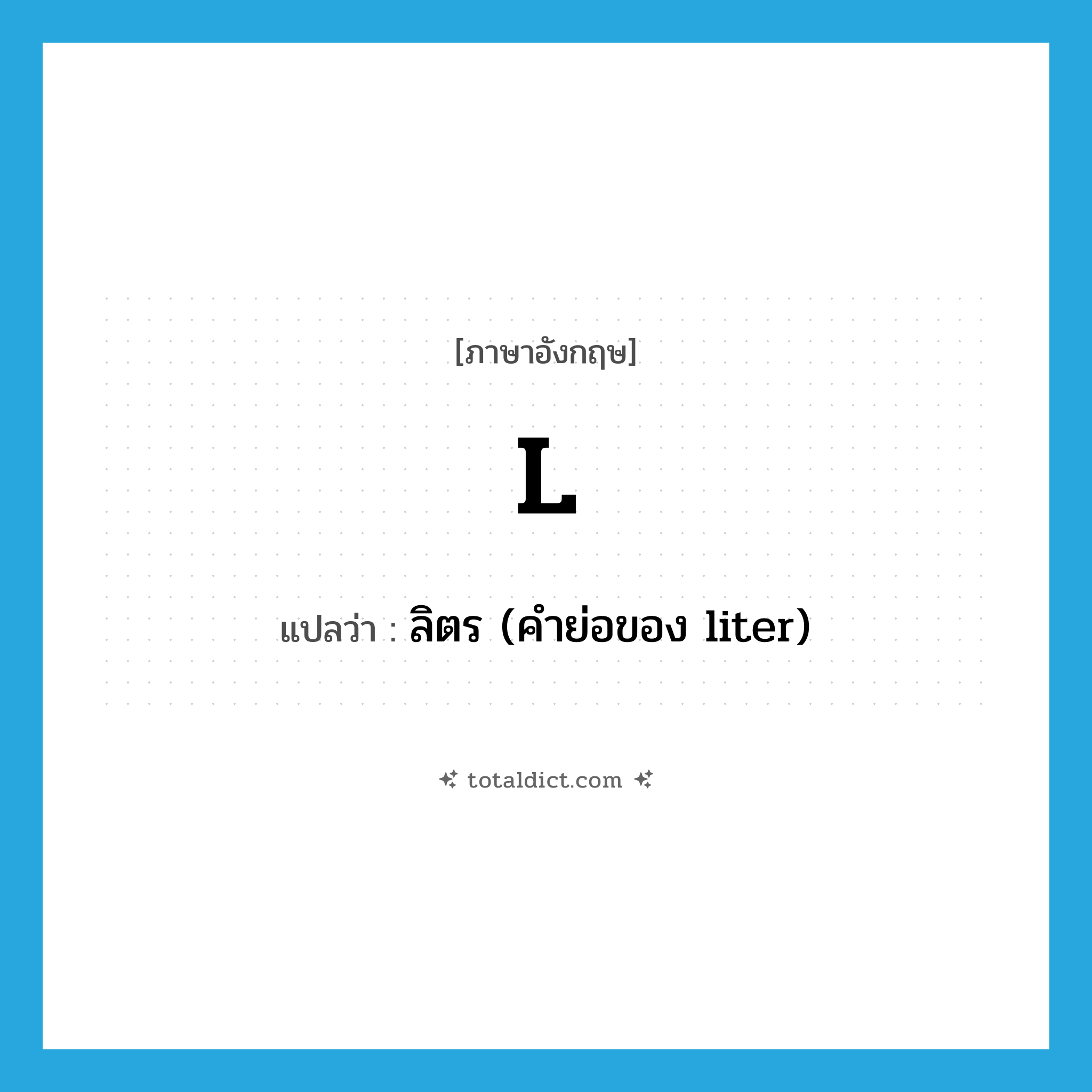 l แปลว่า?, คำศัพท์ภาษาอังกฤษ l แปลว่า ลิตร (คำย่อของ liter) ประเภท ABBR หมวด ABBR