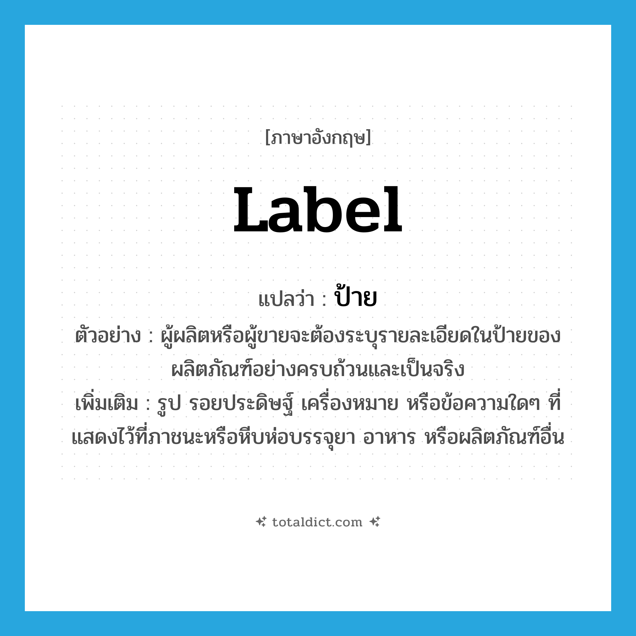 ป้าย ภาษาอังกฤษ?, คำศัพท์ภาษาอังกฤษ ป้าย แปลว่า label ประเภท N ตัวอย่าง ผู้ผลิตหรือผู้ขายจะต้องระบุรายละเอียดในป้ายของผลิตภัณฑ์อย่างครบถ้วนและเป็นจริง เพิ่มเติม รูป รอยประดิษฐ์ เครื่องหมาย หรือข้อความใดๆ ที่แสดงไว้ที่ภาชนะหรือหีบห่อบรรจุยา อาหาร หรือผลิตภัณฑ์อื่น หมวด N