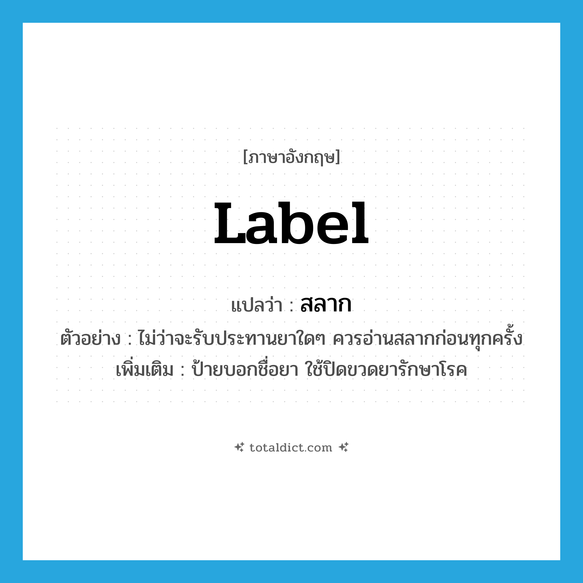label แปลว่า?, คำศัพท์ภาษาอังกฤษ label แปลว่า สลาก ประเภท N ตัวอย่าง ไม่ว่าจะรับประทานยาใดๆ ควรอ่านสลากก่อนทุกครั้ง เพิ่มเติม ป้ายบอกชื่อยา ใช้ปิดขวดยารักษาโรค หมวด N