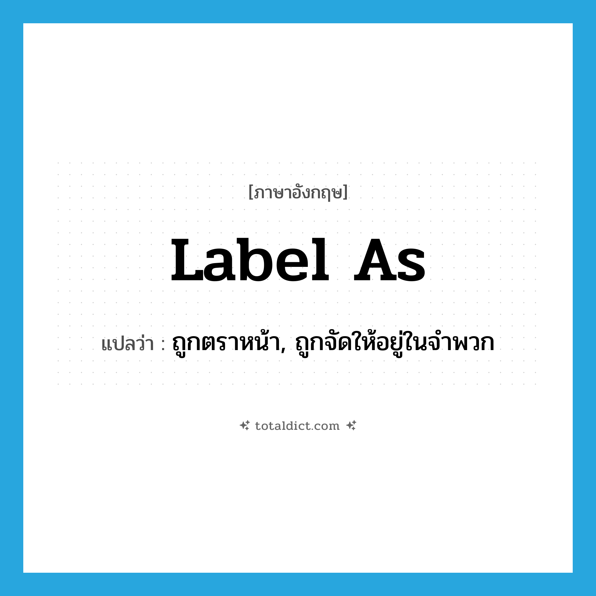 label as แปลว่า?, คำศัพท์ภาษาอังกฤษ label as แปลว่า ถูกตราหน้า, ถูกจัดให้อยู่ในจำพวก ประเภท PHRV หมวด PHRV