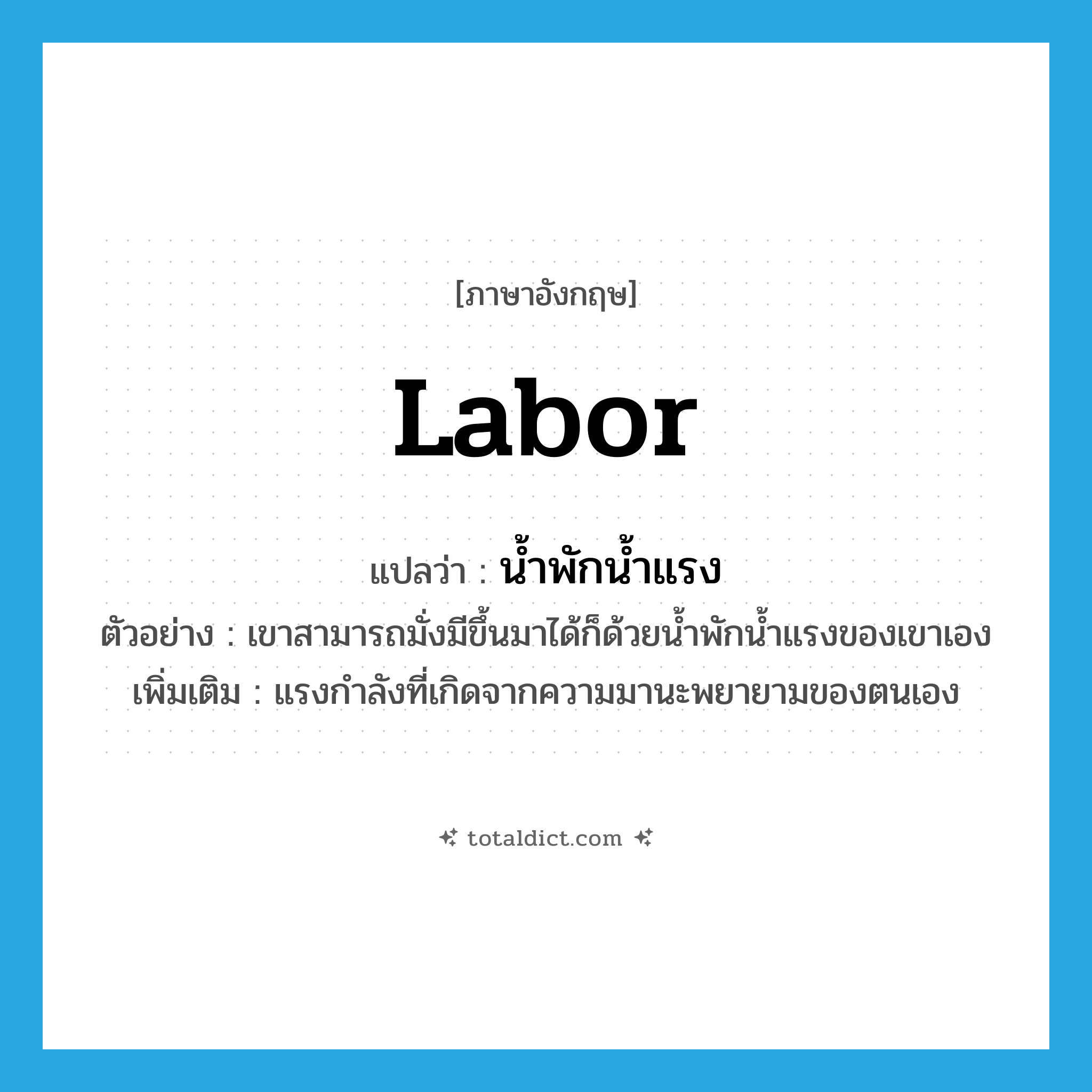 labor แปลว่า?, คำศัพท์ภาษาอังกฤษ labor แปลว่า น้ำพักน้ำแรง ประเภท N ตัวอย่าง เขาสามารถมั่งมีขึ้นมาได้ก็ด้วยน้ำพักน้ำแรงของเขาเอง เพิ่มเติม แรงกำลังที่เกิดจากความมานะพยายามของตนเอง หมวด N