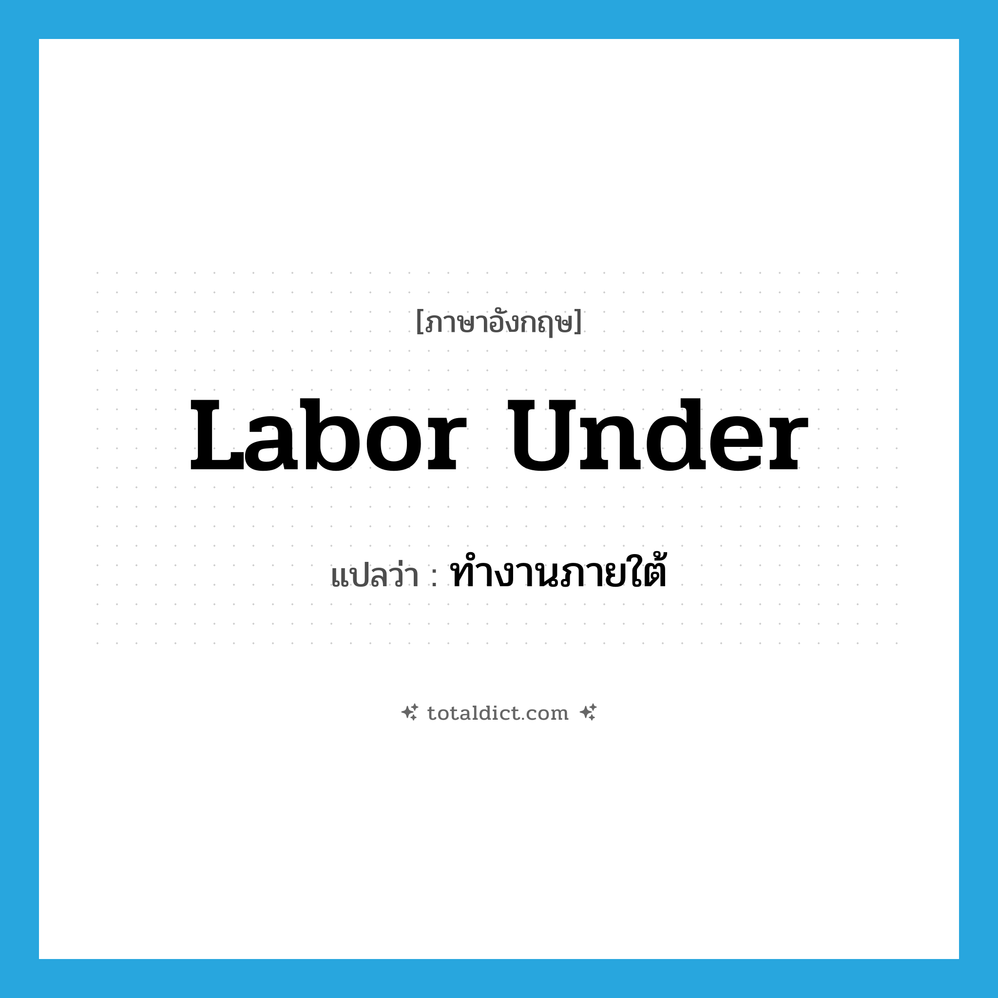labor under แปลว่า?, คำศัพท์ภาษาอังกฤษ labor under แปลว่า ทำงานภายใต้ ประเภท PHRV หมวด PHRV