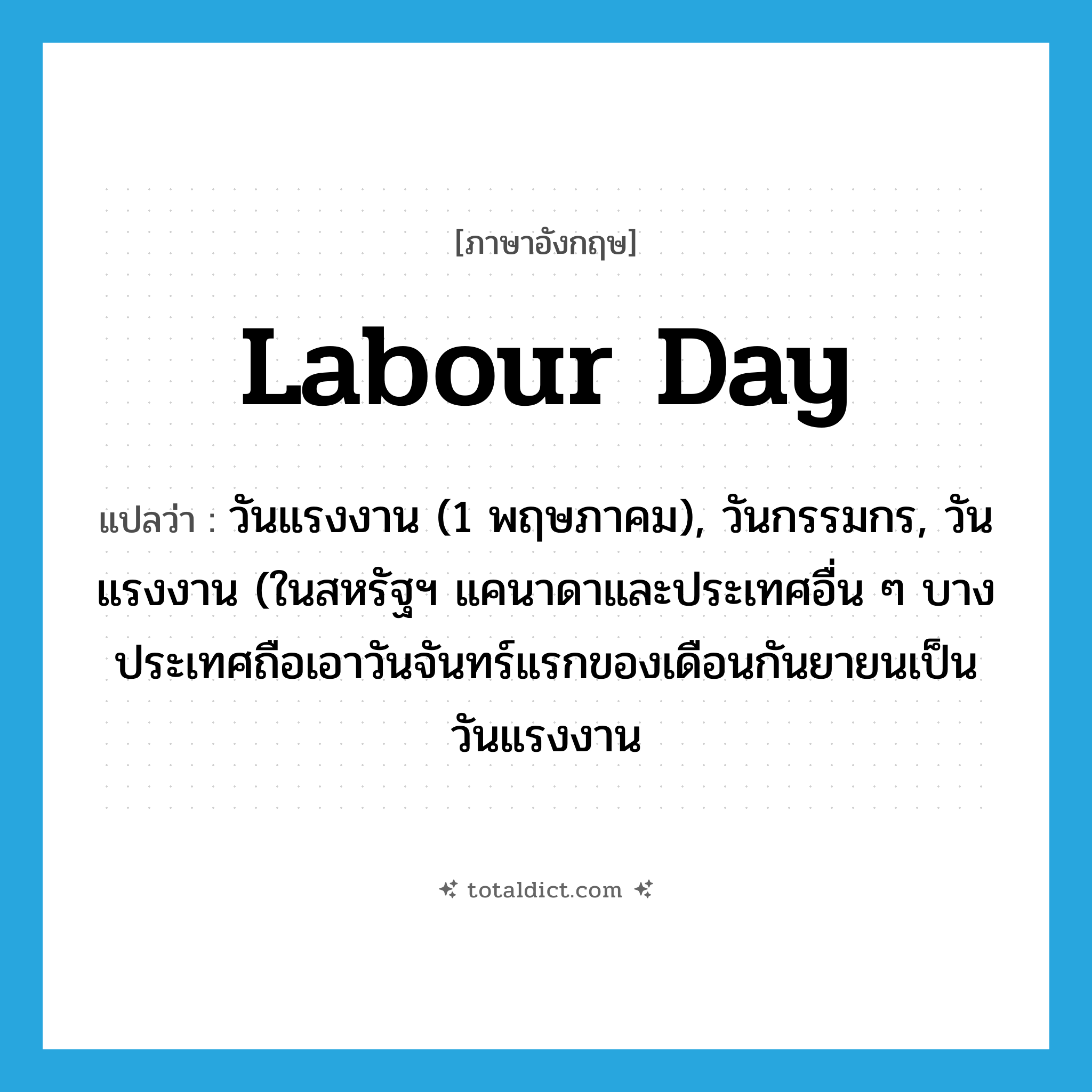 Labour Day แปลว่า?, คำศัพท์ภาษาอังกฤษ Labour Day แปลว่า วันแรงงาน (1 พฤษภาคม), วันกรรมกร, วันแรงงาน (ในสหรัฐฯ แคนาดาและประเทศอื่น ๆ บางประเทศถือเอาวันจันทร์แรกของเดือนกันยายนเป็นวันแรงงาน ประเภท N หมวด N
