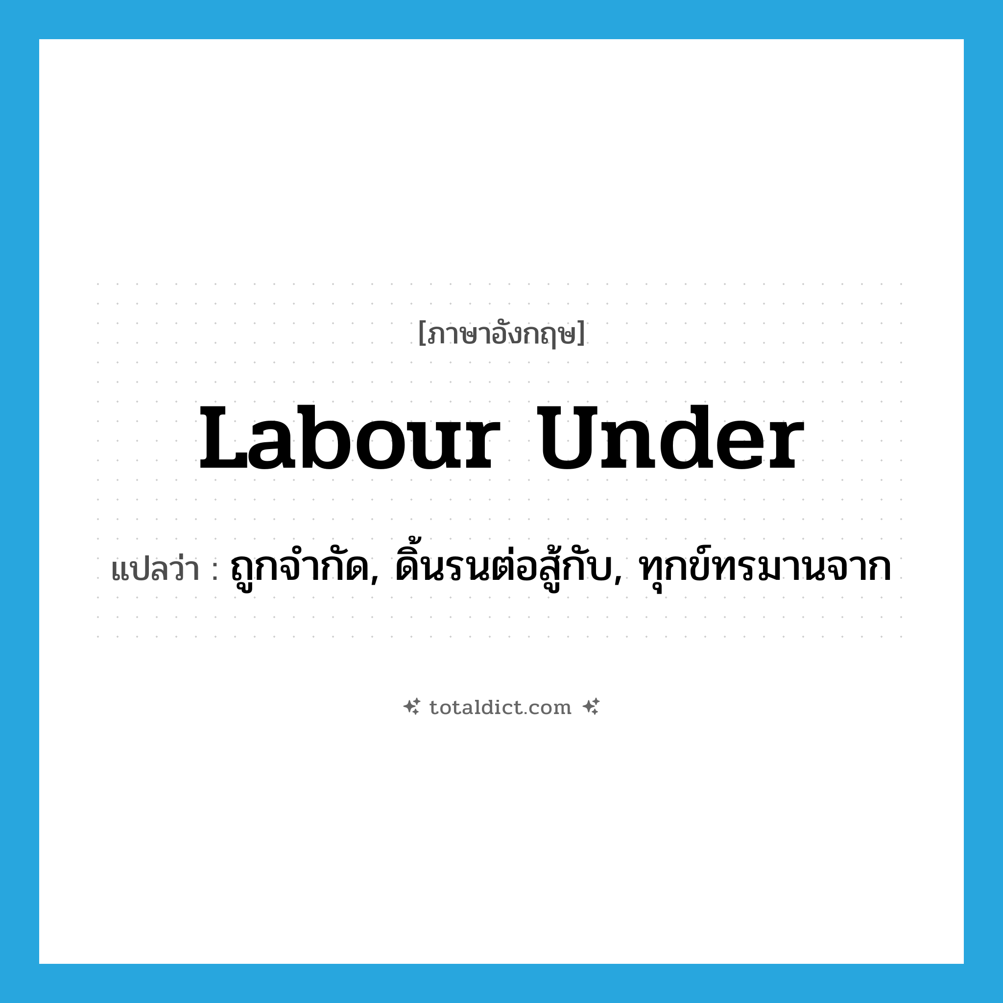 labour under แปลว่า?, คำศัพท์ภาษาอังกฤษ labour under แปลว่า ถูกจำกัด, ดิ้นรนต่อสู้กับ, ทุกข์ทรมานจาก ประเภท PHRV หมวด PHRV