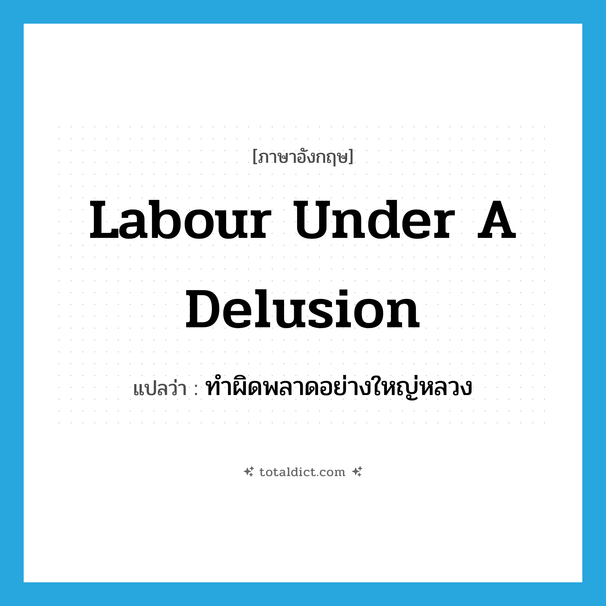 labour under a delusion แปลว่า?, คำศัพท์ภาษาอังกฤษ labour under a delusion แปลว่า ทำผิดพลาดอย่างใหญ่หลวง ประเภท IDM หมวด IDM