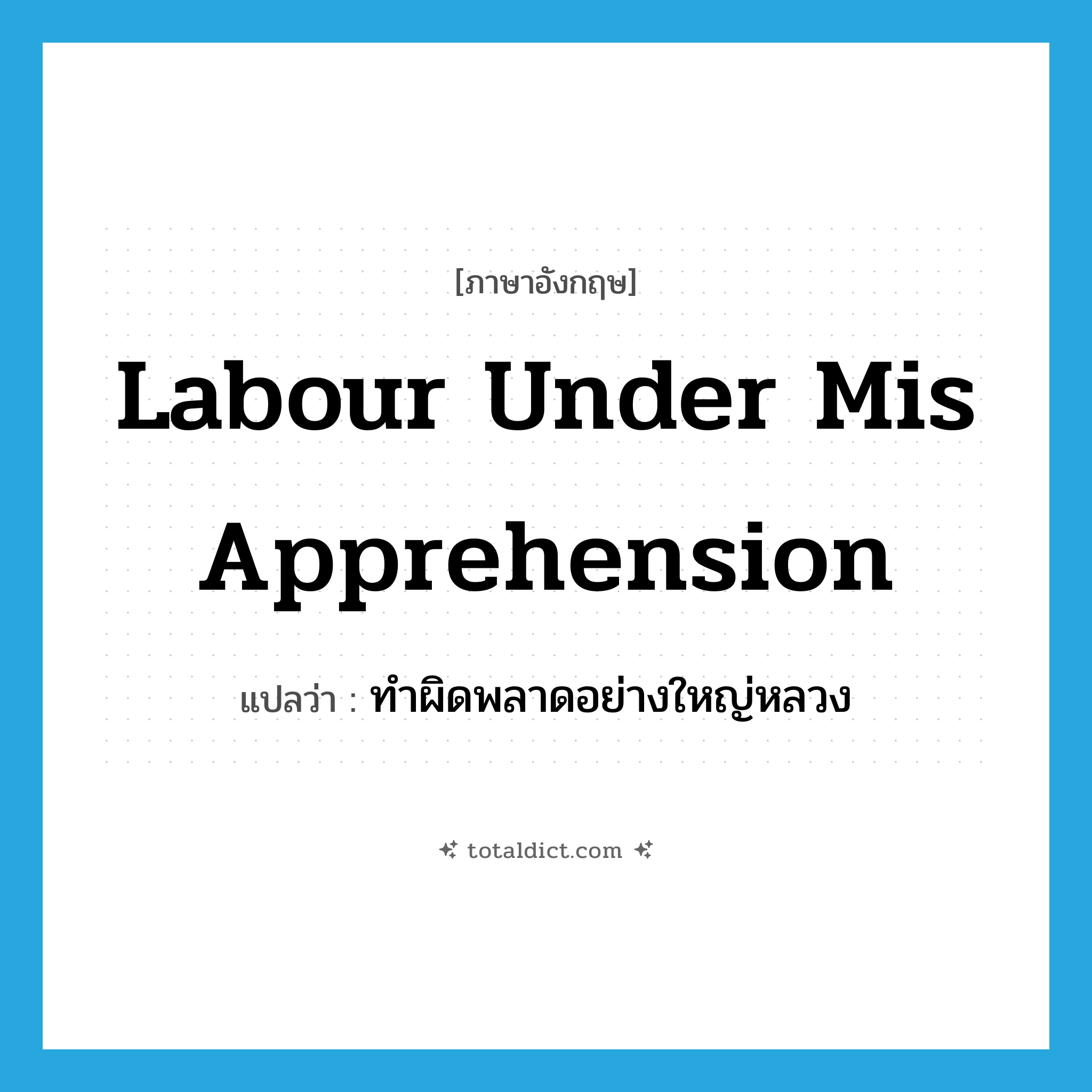 labour under mis apprehension แปลว่า?, คำศัพท์ภาษาอังกฤษ labour under mis apprehension แปลว่า ทำผิดพลาดอย่างใหญ่หลวง ประเภท IDM หมวด IDM