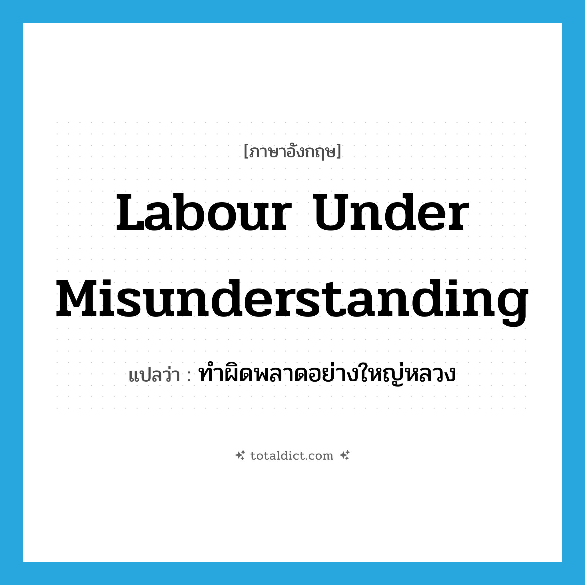 labour under misunderstanding แปลว่า?, คำศัพท์ภาษาอังกฤษ labour under misunderstanding แปลว่า ทำผิดพลาดอย่างใหญ่หลวง ประเภท IDM หมวด IDM