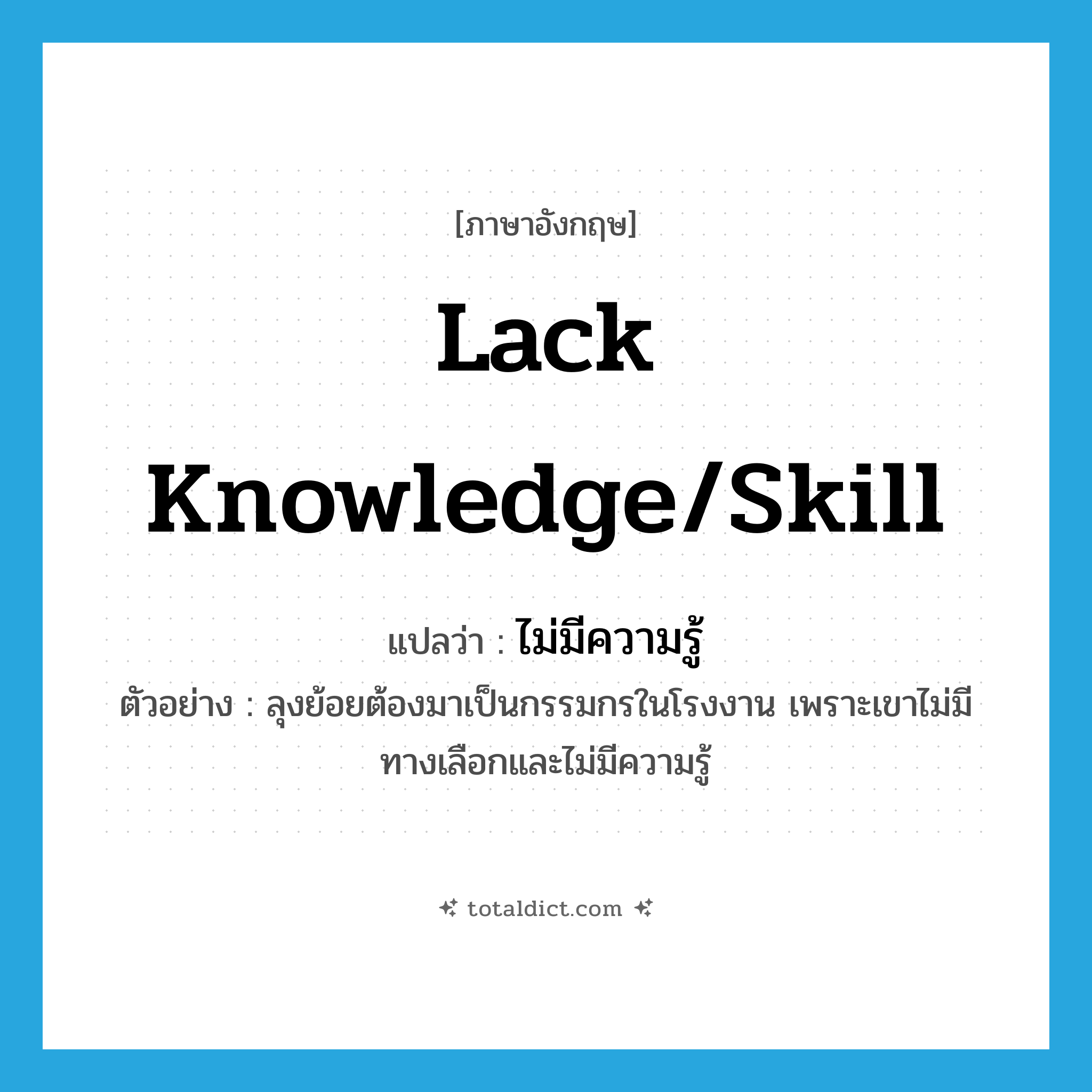 lack knowledge/skill แปลว่า?, คำศัพท์ภาษาอังกฤษ lack knowledge/skill แปลว่า ไม่มีความรู้ ประเภท V ตัวอย่าง ลุงย้อยต้องมาเป็นกรรมกรในโรงงาน เพราะเขาไม่มีทางเลือกและไม่มีความรู้ หมวด V