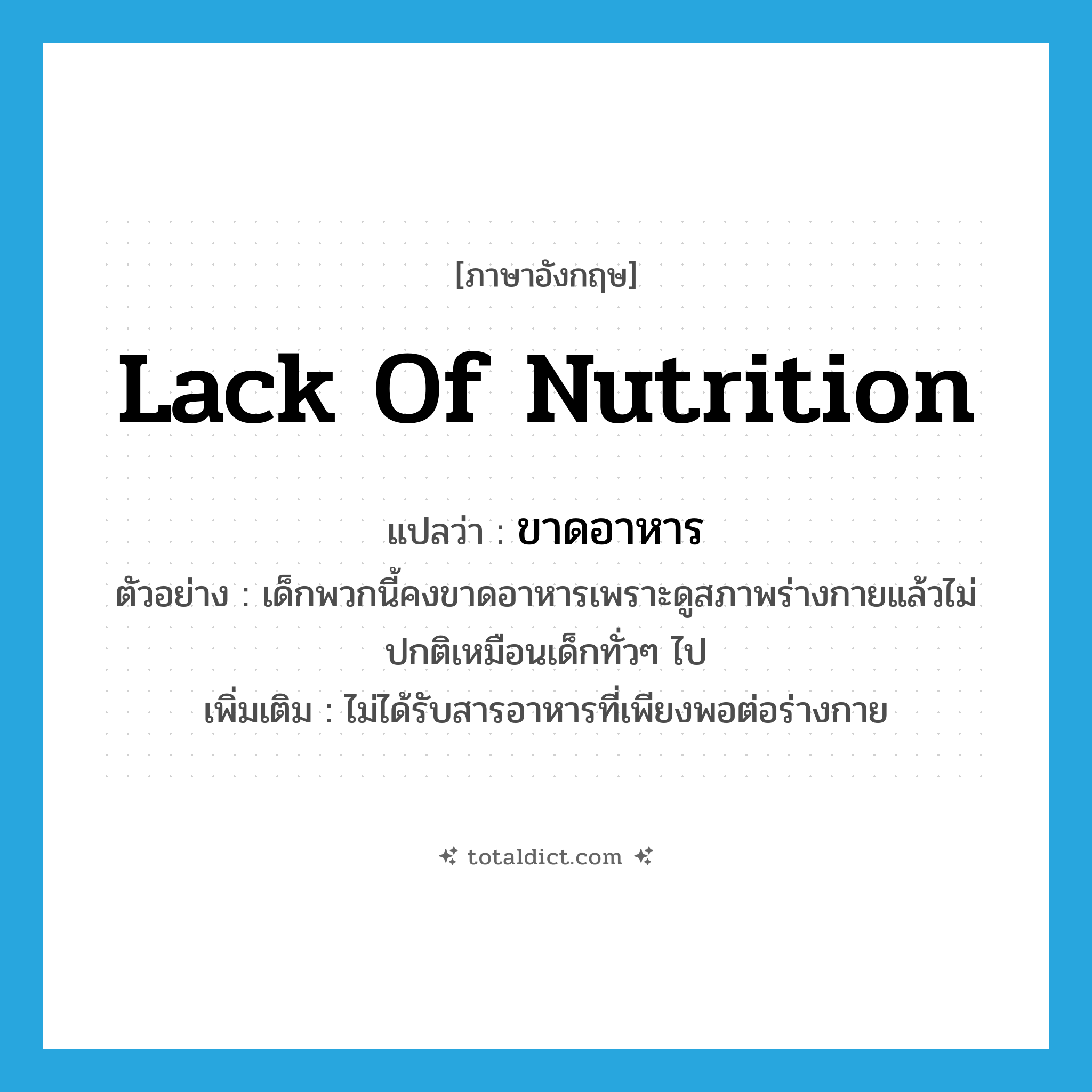 lack of nutrition แปลว่า?, คำศัพท์ภาษาอังกฤษ lack of nutrition แปลว่า ขาดอาหาร ประเภท V ตัวอย่าง เด็กพวกนี้คงขาดอาหารเพราะดูสภาพร่างกายแล้วไม่ปกติเหมือนเด็กทั่วๆ ไป เพิ่มเติม ไม่ได้รับสารอาหารที่เพียงพอต่อร่างกาย หมวด V
