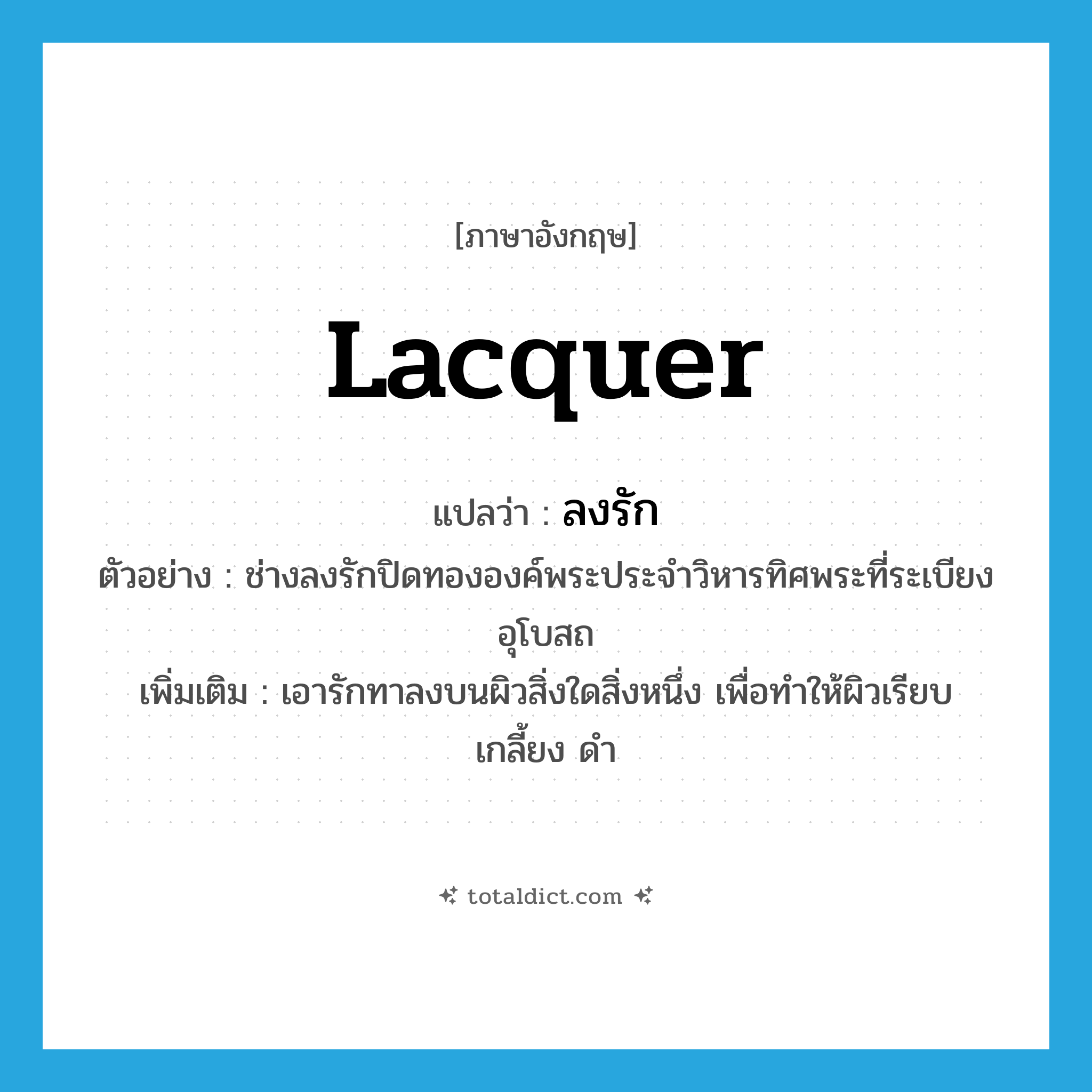 lacquer แปลว่า?, คำศัพท์ภาษาอังกฤษ lacquer แปลว่า ลงรัก ประเภท V ตัวอย่าง ช่างลงรักปิดทององค์พระประจำวิหารทิศพระที่ระเบียงอุโบสถ เพิ่มเติม เอารักทาลงบนผิวสิ่งใดสิ่งหนึ่ง เพื่อทำให้ผิวเรียบ เกลี้ยง ดำ หมวด V