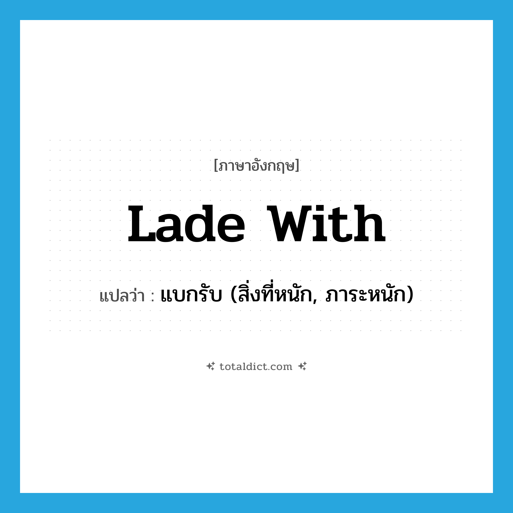 lade with แปลว่า?, คำศัพท์ภาษาอังกฤษ lade with แปลว่า แบกรับ (สิ่งที่หนัก, ภาระหนัก) ประเภท PHRV หมวด PHRV