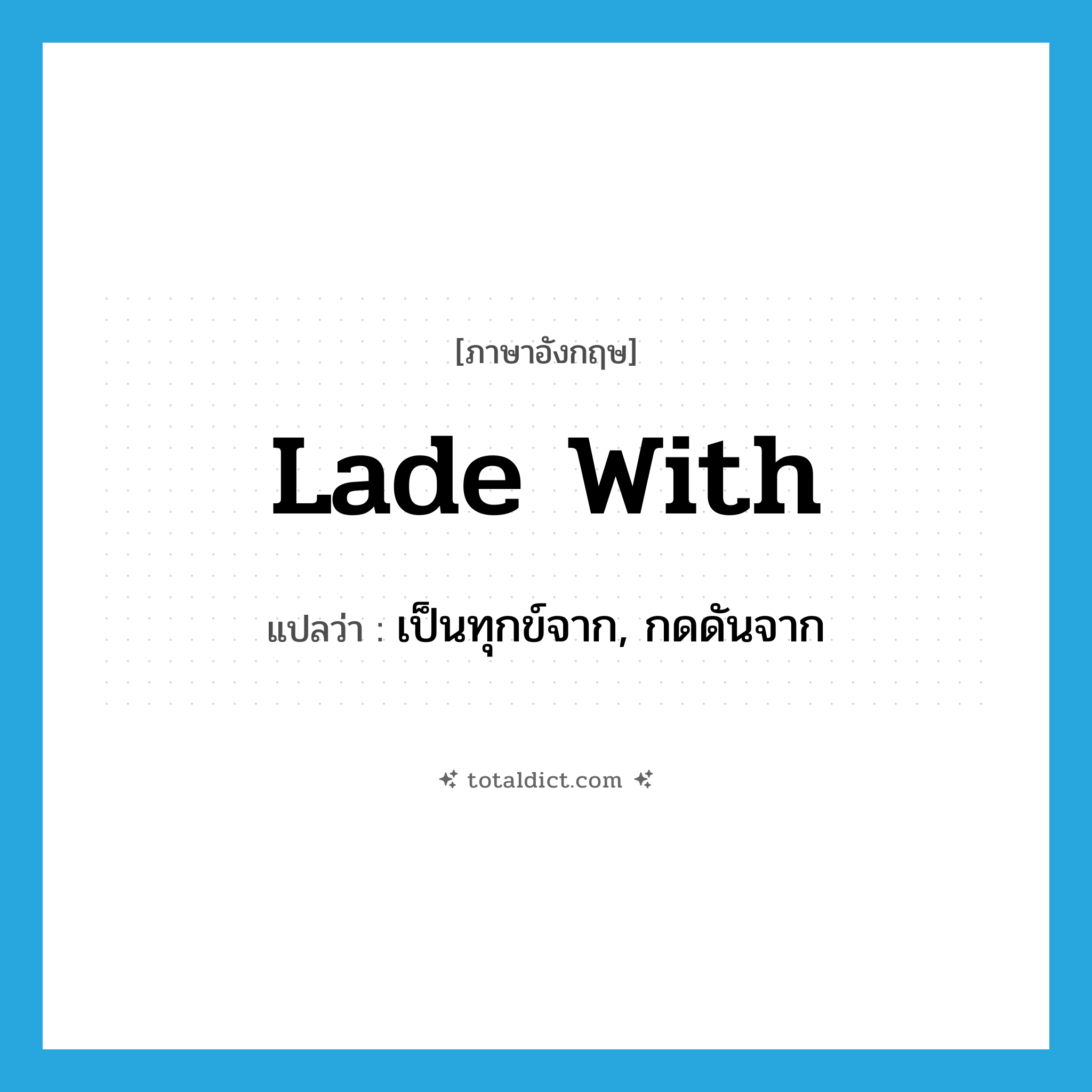 lade with แปลว่า?, คำศัพท์ภาษาอังกฤษ lade with แปลว่า เป็นทุกข์จาก, กดดันจาก ประเภท PHRV หมวด PHRV