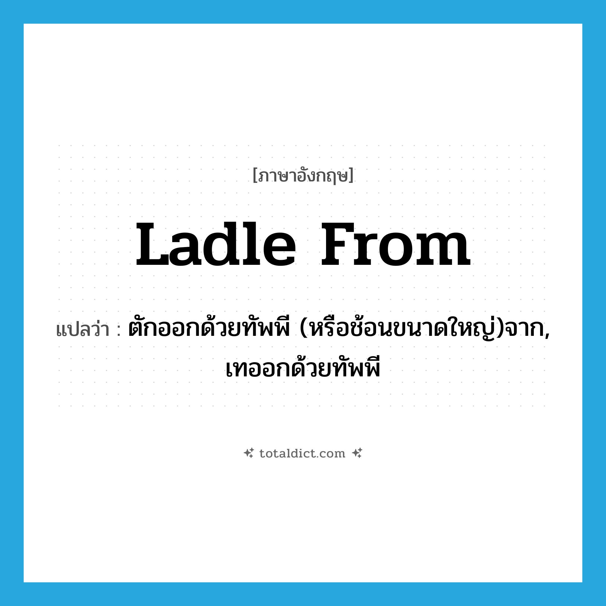 ladle from แปลว่า?, คำศัพท์ภาษาอังกฤษ ladle from แปลว่า ตักออกด้วยทัพพี (หรือช้อนขนาดใหญ่)จาก, เทออกด้วยทัพพี ประเภท PHRV หมวด PHRV