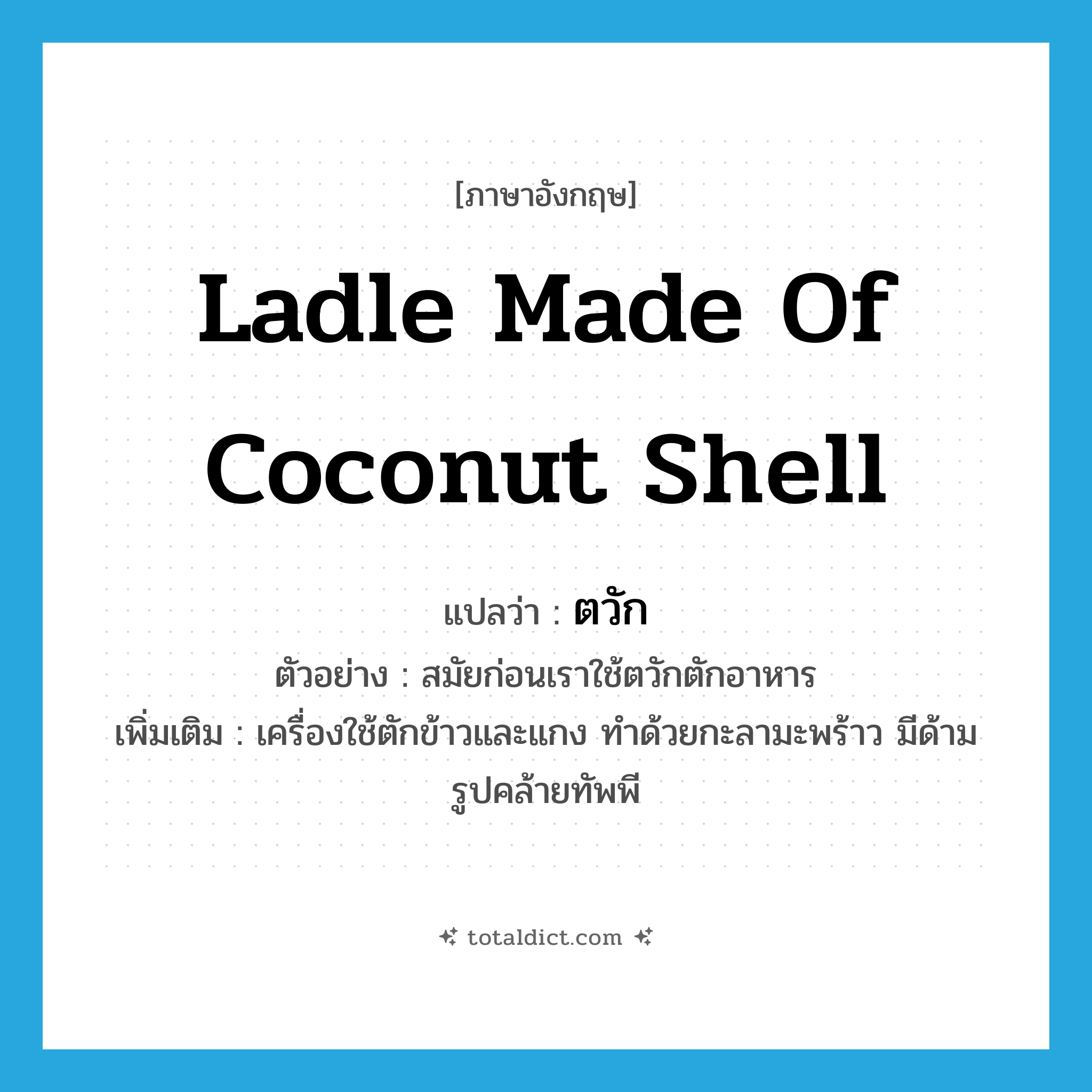 ladle made of coconut shell แปลว่า?, คำศัพท์ภาษาอังกฤษ ladle made of coconut shell แปลว่า ตวัก ประเภท N ตัวอย่าง สมัยก่อนเราใช้ตวักตักอาหาร เพิ่มเติม เครื่องใช้ตักข้าวและแกง ทำด้วยกะลามะพร้าว มีด้าม รูปคล้ายทัพพี หมวด N