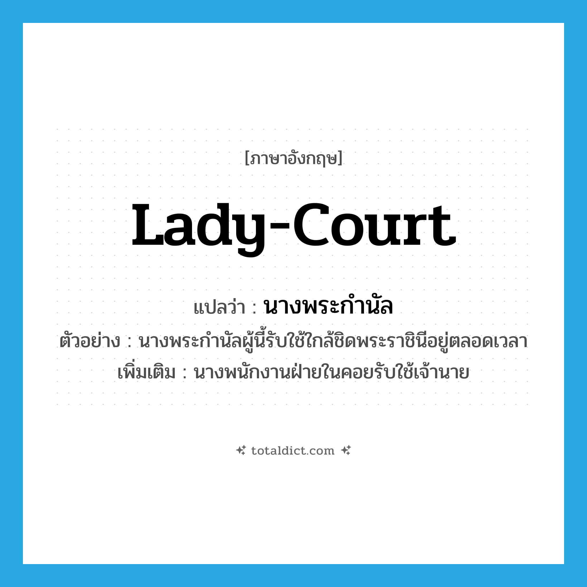 lady-court แปลว่า?, คำศัพท์ภาษาอังกฤษ lady-court แปลว่า นางพระกำนัล ประเภท N ตัวอย่าง นางพระกำนัลผู้นี้รับใช้ใกล้ชิดพระราชินีอยู่ตลอดเวลา เพิ่มเติม นางพนักงานฝ่ายในคอยรับใช้เจ้านาย หมวด N
