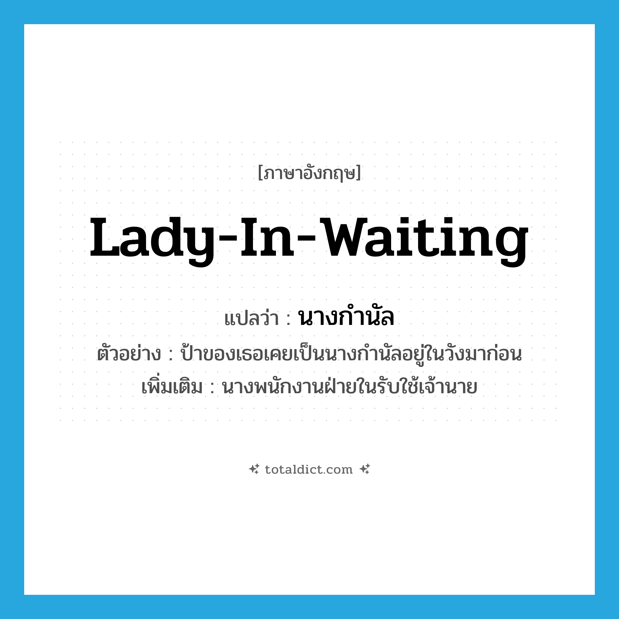 นางกำนัล ภาษาอังกฤษ?, คำศัพท์ภาษาอังกฤษ นางกำนัล แปลว่า lady-in-waiting ประเภท N ตัวอย่าง ป้าของเธอเคยเป็นนางกำนัลอยู่ในวังมาก่อน เพิ่มเติม นางพนักงานฝ่ายในรับใช้เจ้านาย หมวด N