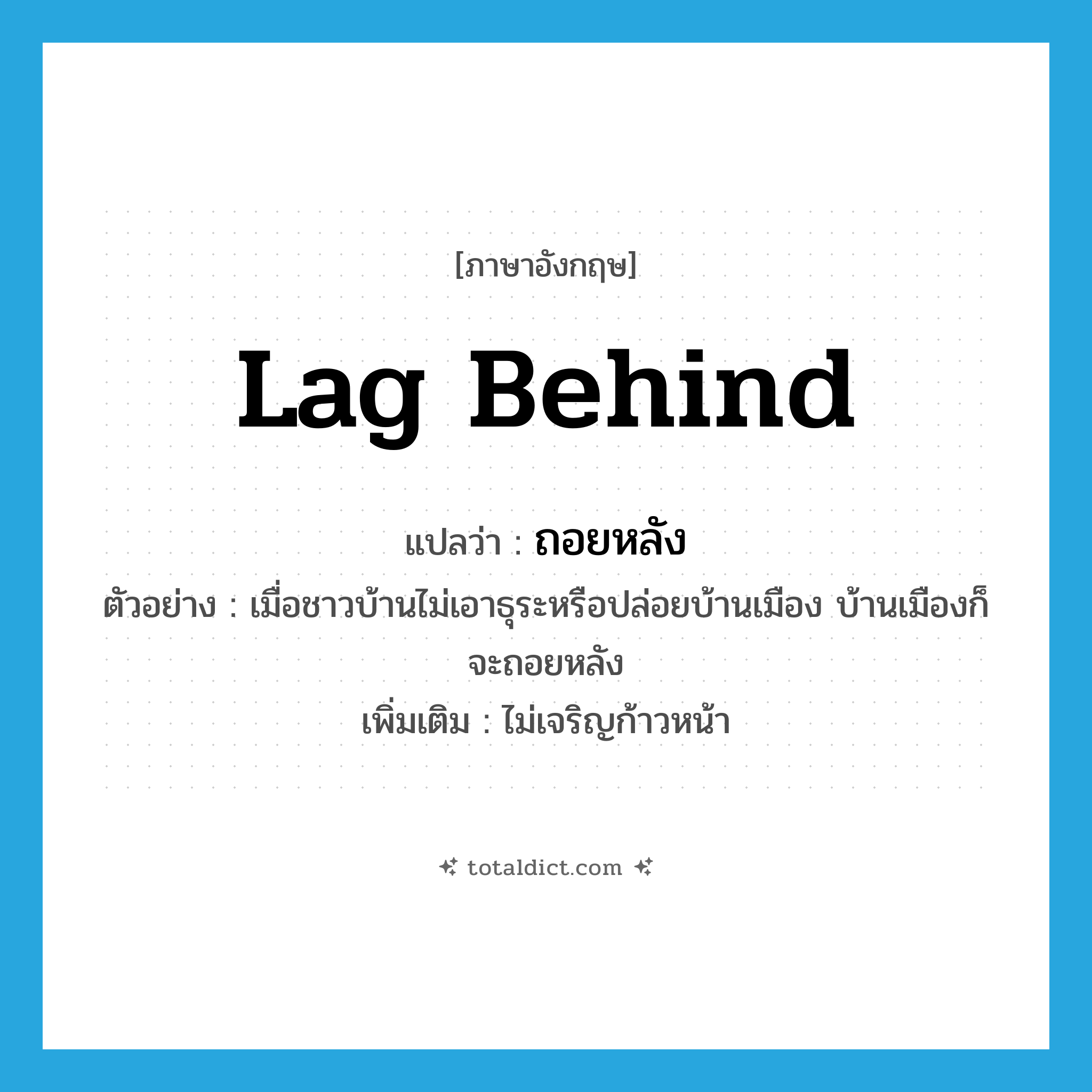 ถอยหลัง ภาษาอังกฤษ?, คำศัพท์ภาษาอังกฤษ ถอยหลัง แปลว่า lag behind ประเภท V ตัวอย่าง เมื่อชาวบ้านไม่เอาธุระหรือปล่อยบ้านเมือง บ้านเมืองก็จะถอยหลัง เพิ่มเติม ไม่เจริญก้าวหน้า หมวด V