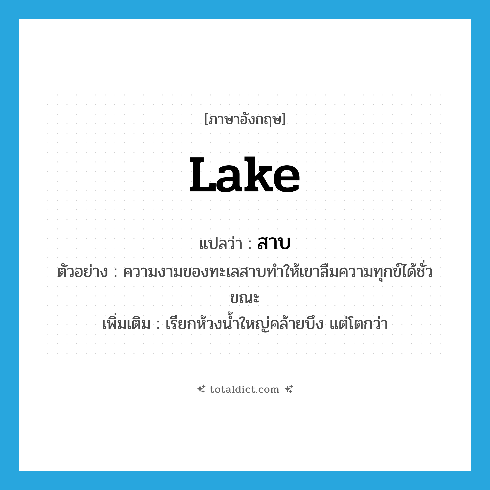 สาบ ภาษาอังกฤษ?, คำศัพท์ภาษาอังกฤษ สาบ แปลว่า lake ประเภท N ตัวอย่าง ความงามของทะเลสาบทำให้เขาลืมความทุกข์ได้ชั่วขณะ เพิ่มเติม เรียกห้วงน้ำใหญ่คล้ายบึง แต่โตกว่า หมวด N