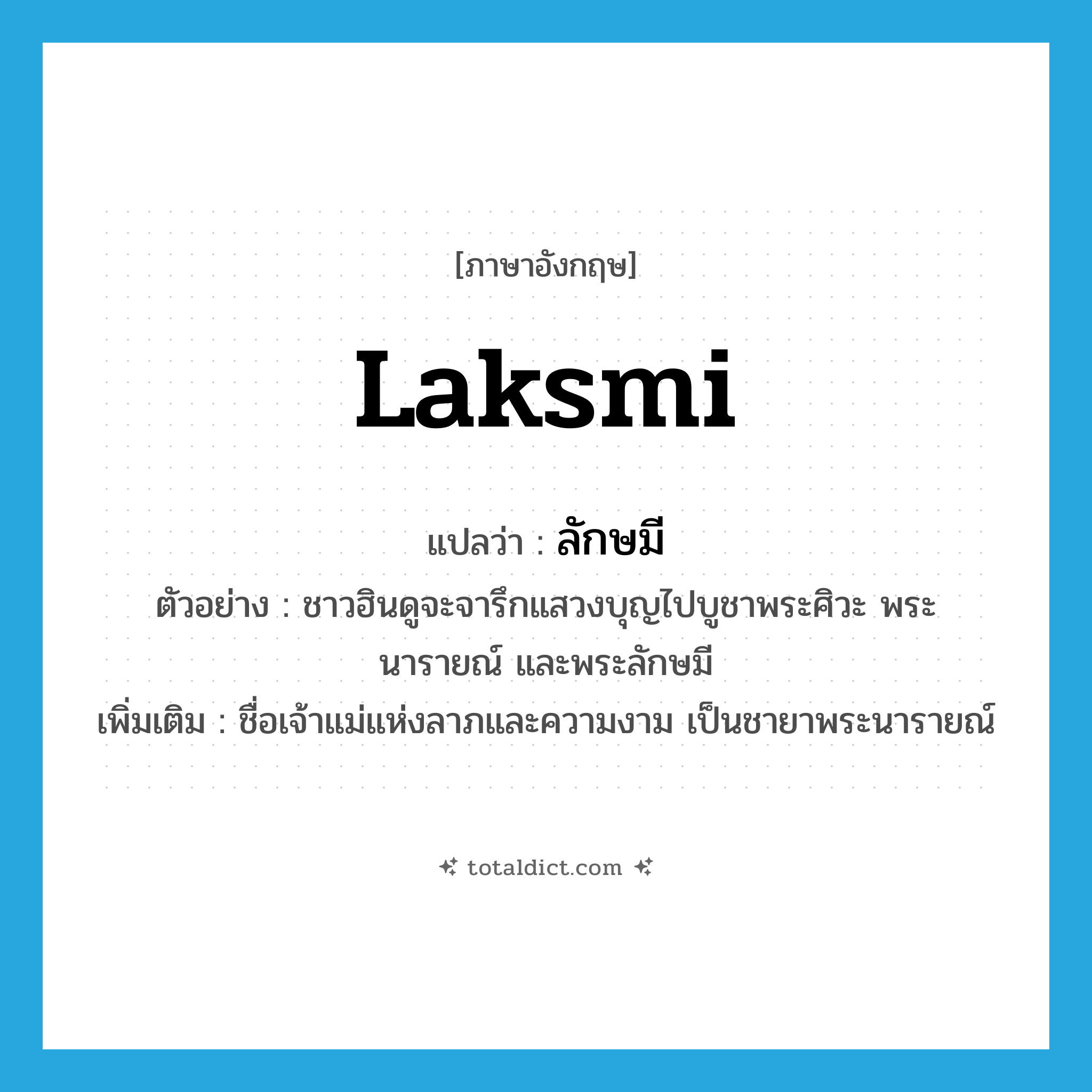 ลักษมี ภาษาอังกฤษ?, คำศัพท์ภาษาอังกฤษ ลักษมี แปลว่า Laksmi ประเภท N ตัวอย่าง ชาวฮินดูจะจารึกแสวงบุญไปบูชาพระศิวะ พระนารายณ์ และพระลักษมี เพิ่มเติม ชื่อเจ้าแม่แห่งลาภและความงาม เป็นชายาพระนารายณ์ หมวด N