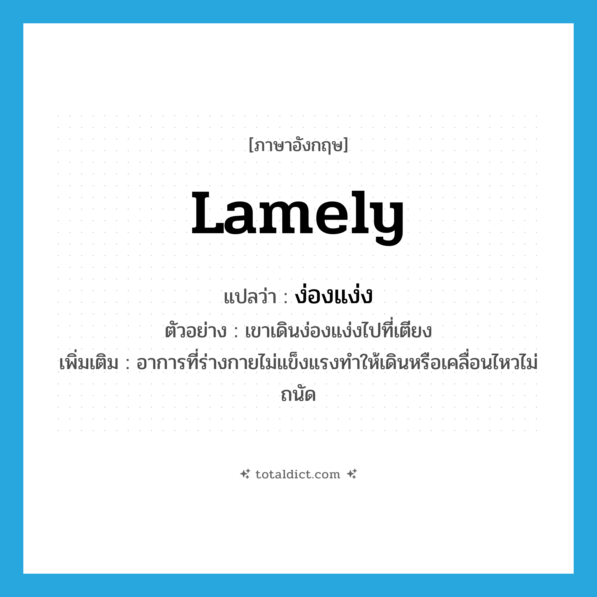 lamely แปลว่า?, คำศัพท์ภาษาอังกฤษ lamely แปลว่า ง่องแง่ง ประเภท ADV ตัวอย่าง เขาเดินง่องแง่งไปที่เตียง เพิ่มเติม อาการที่ร่างกายไม่แข็งแรงทำให้เดินหรือเคลื่อนไหวไม่ถนัด หมวด ADV