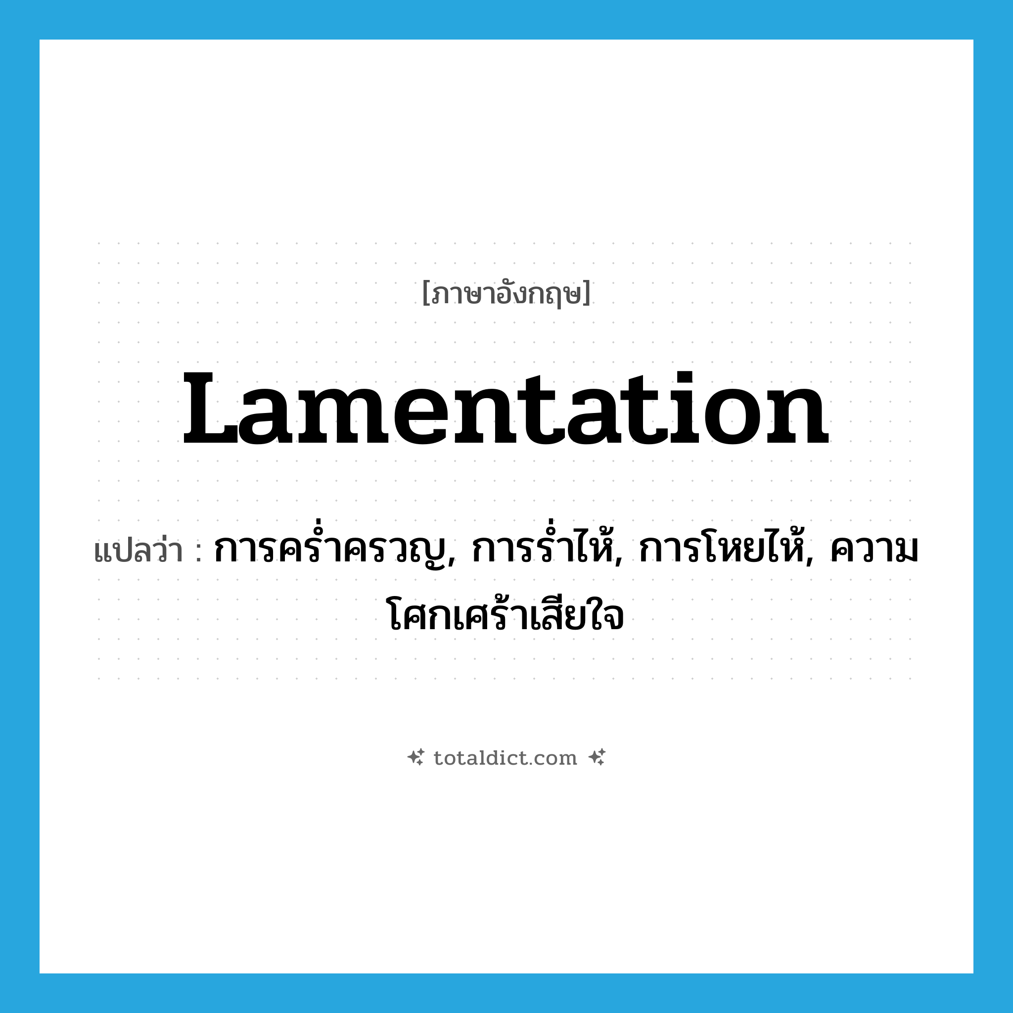 lamentation แปลว่า?, คำศัพท์ภาษาอังกฤษ lamentation แปลว่า การคร่ำครวญ, การร่ำไห้, การโหยไห้, ความโศกเศร้าเสียใจ ประเภท N หมวด N
