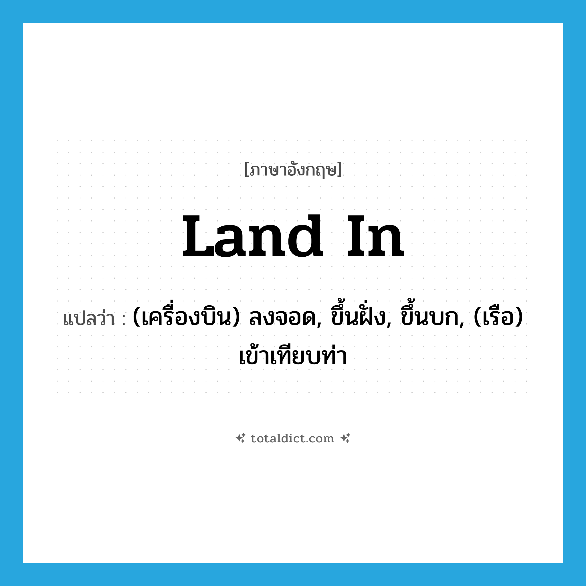 land in แปลว่า?, คำศัพท์ภาษาอังกฤษ land in แปลว่า (เครื่องบิน) ลงจอด, ขึ้นฝั่ง, ขึ้นบก, (เรือ) เข้าเทียบท่า ประเภท PHRV หมวด PHRV
