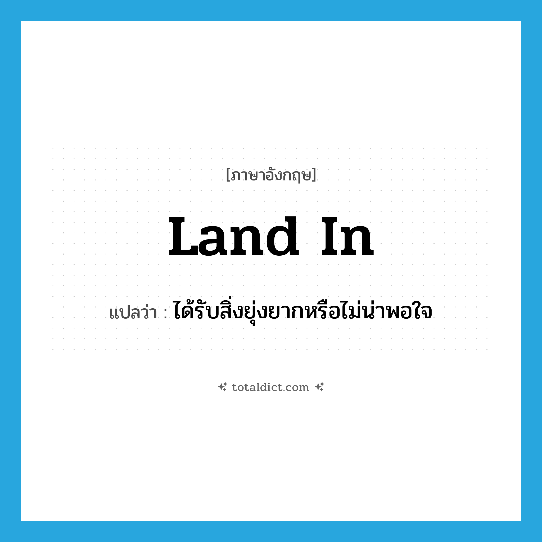 land in แปลว่า?, คำศัพท์ภาษาอังกฤษ land in แปลว่า ได้รับสิ่งยุ่งยากหรือไม่น่าพอใจ ประเภท PHRV หมวด PHRV