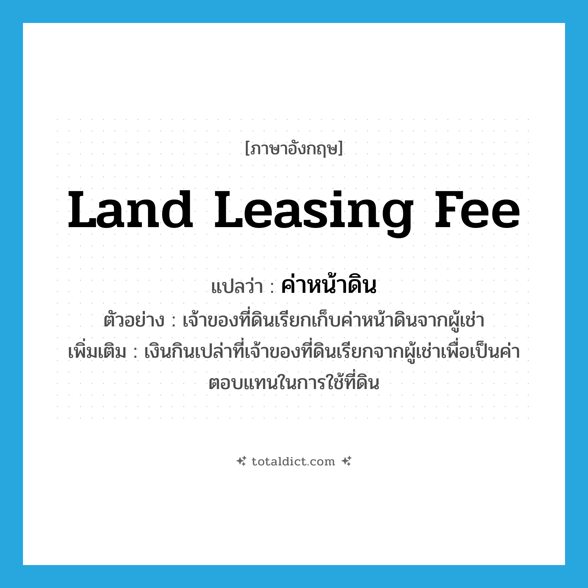 land leasing fee แปลว่า?, คำศัพท์ภาษาอังกฤษ land leasing fee แปลว่า ค่าหน้าดิน ประเภท N ตัวอย่าง เจ้าของที่ดินเรียกเก็บค่าหน้าดินจากผู้เช่า เพิ่มเติม เงินกินเปล่าที่เจ้าของที่ดินเรียกจากผู้เช่าเพื่อเป็นค่าตอบแทนในการใช้ที่ดิน หมวด N