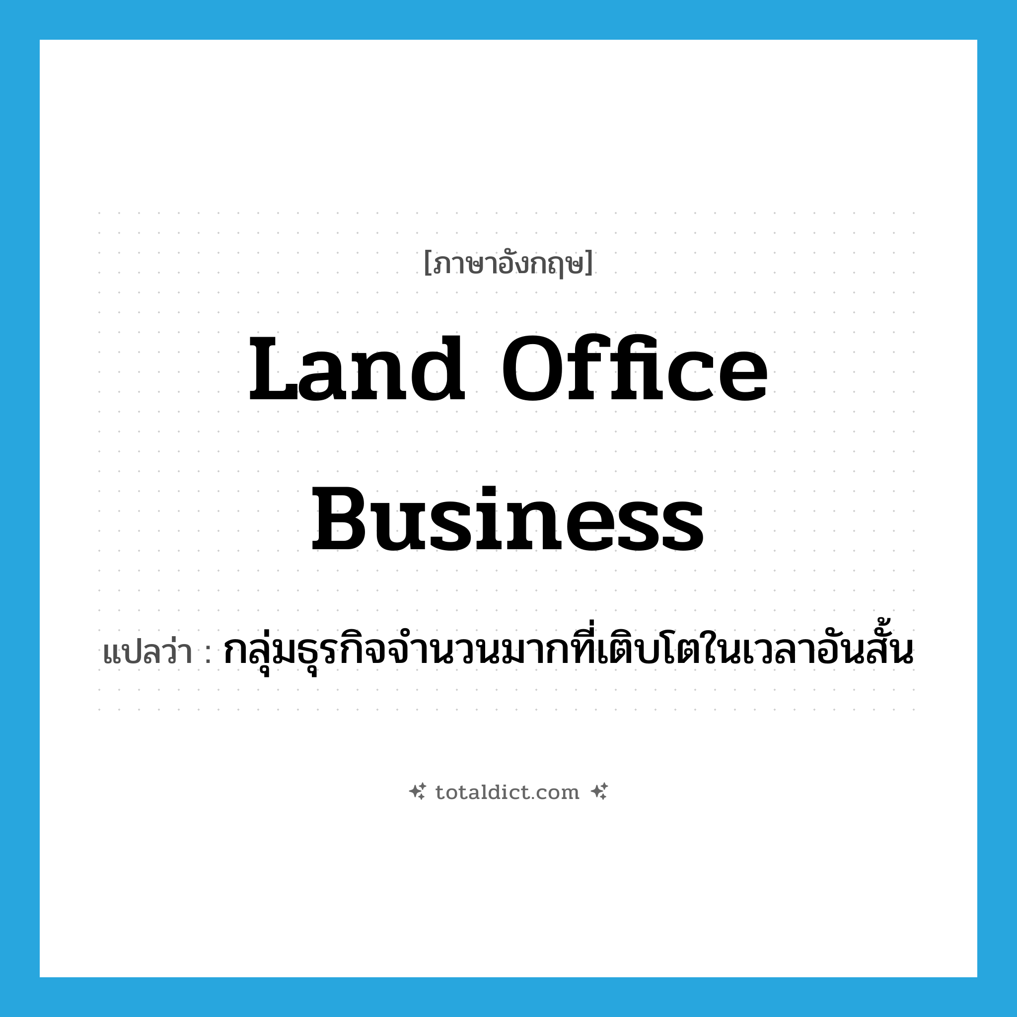 land office business แปลว่า?, คำศัพท์ภาษาอังกฤษ land office business แปลว่า กลุ่มธุรกิจจำนวนมากที่เติบโตในเวลาอันสั้น ประเภท SL หมวด SL