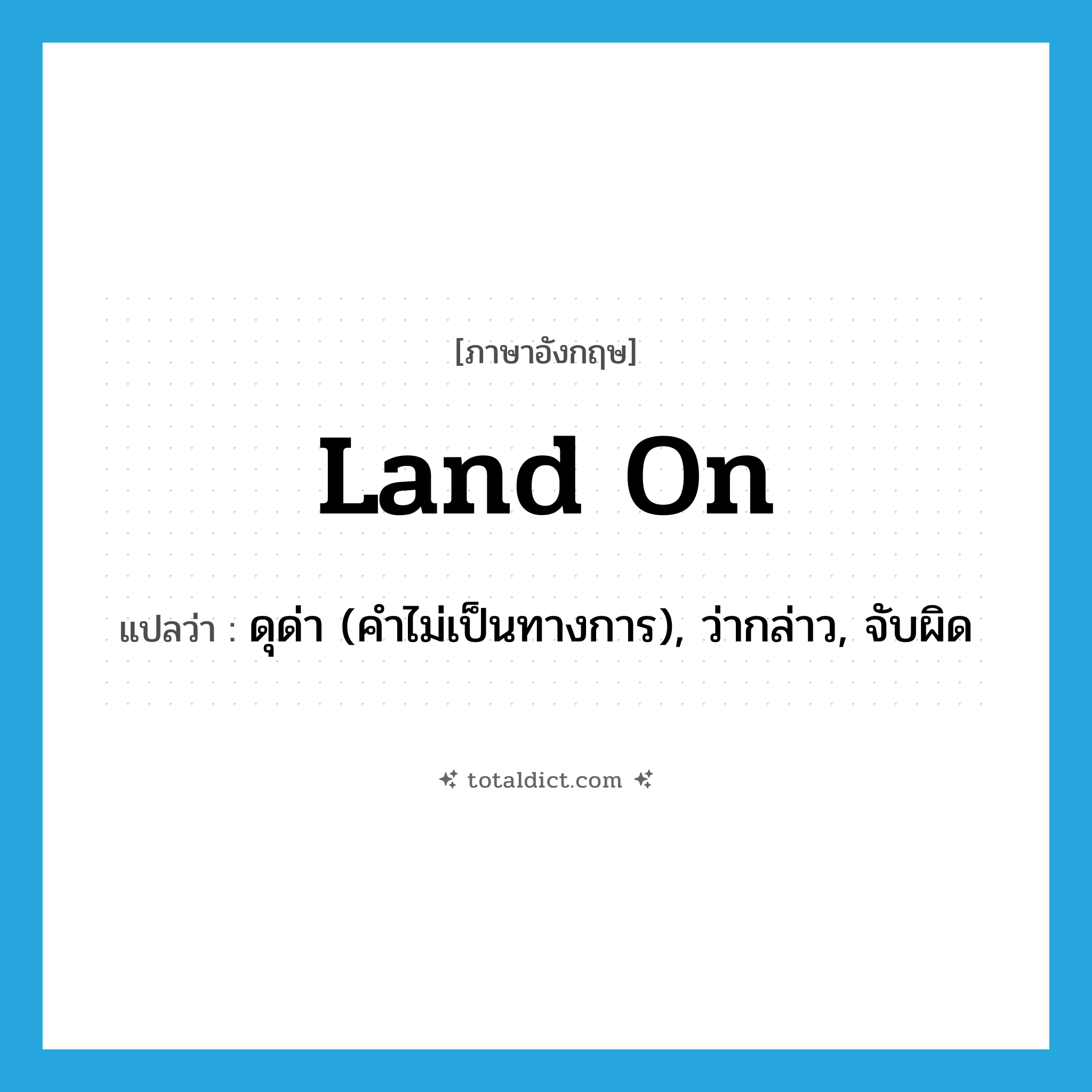 land on แปลว่า?, คำศัพท์ภาษาอังกฤษ land on แปลว่า ดุด่า (คำไม่เป็นทางการ), ว่ากล่าว, จับผิด ประเภท PHRV หมวด PHRV
