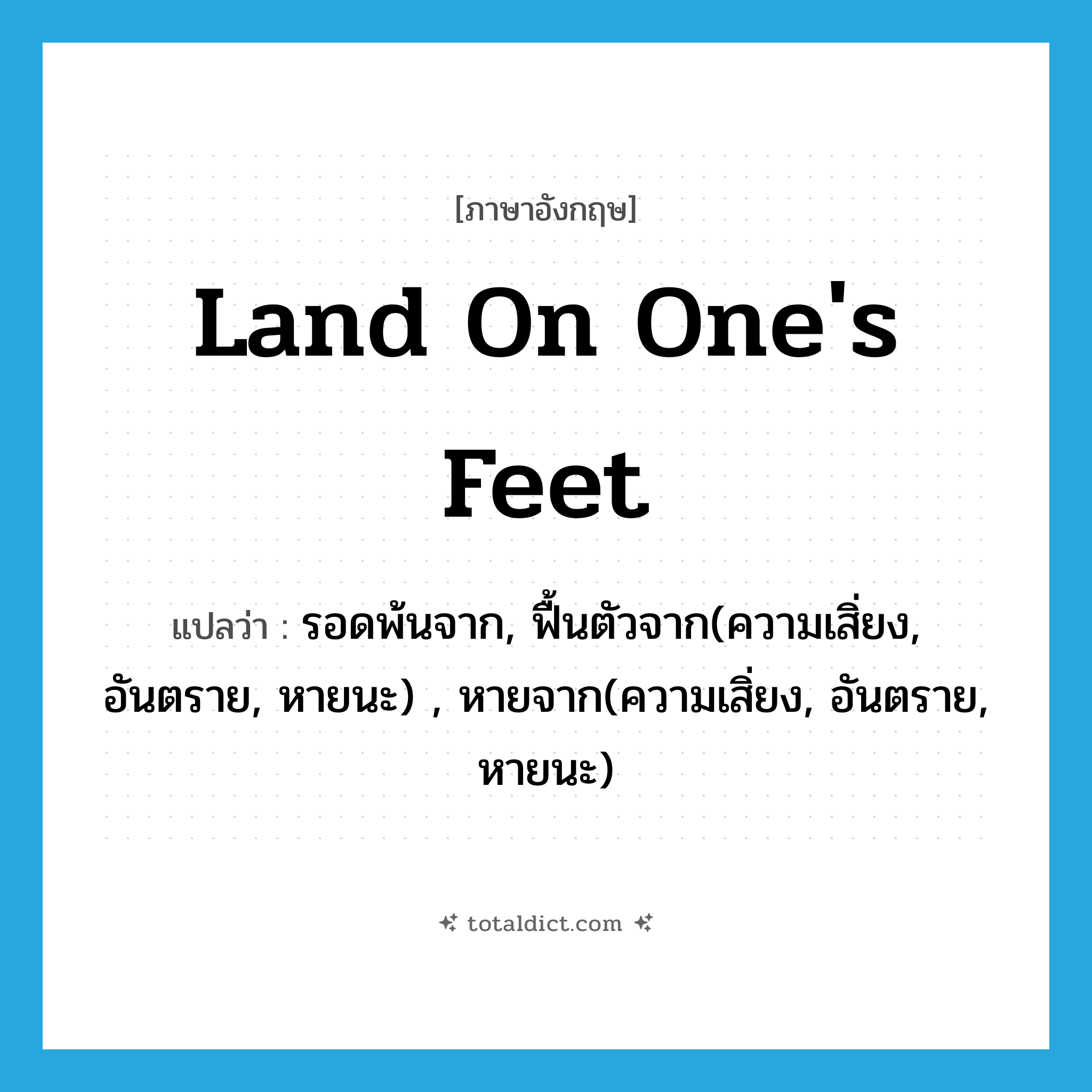 land on one&#39;s feet แปลว่า?, คำศัพท์ภาษาอังกฤษ land on one&#39;s feet แปลว่า รอดพ้นจาก, ฟื้นตัวจาก(ความเสิ่ยง, อันตราย, หายนะ) , หายจาก(ความเสิ่ยง, อันตราย, หายนะ) ประเภท IDM หมวด IDM