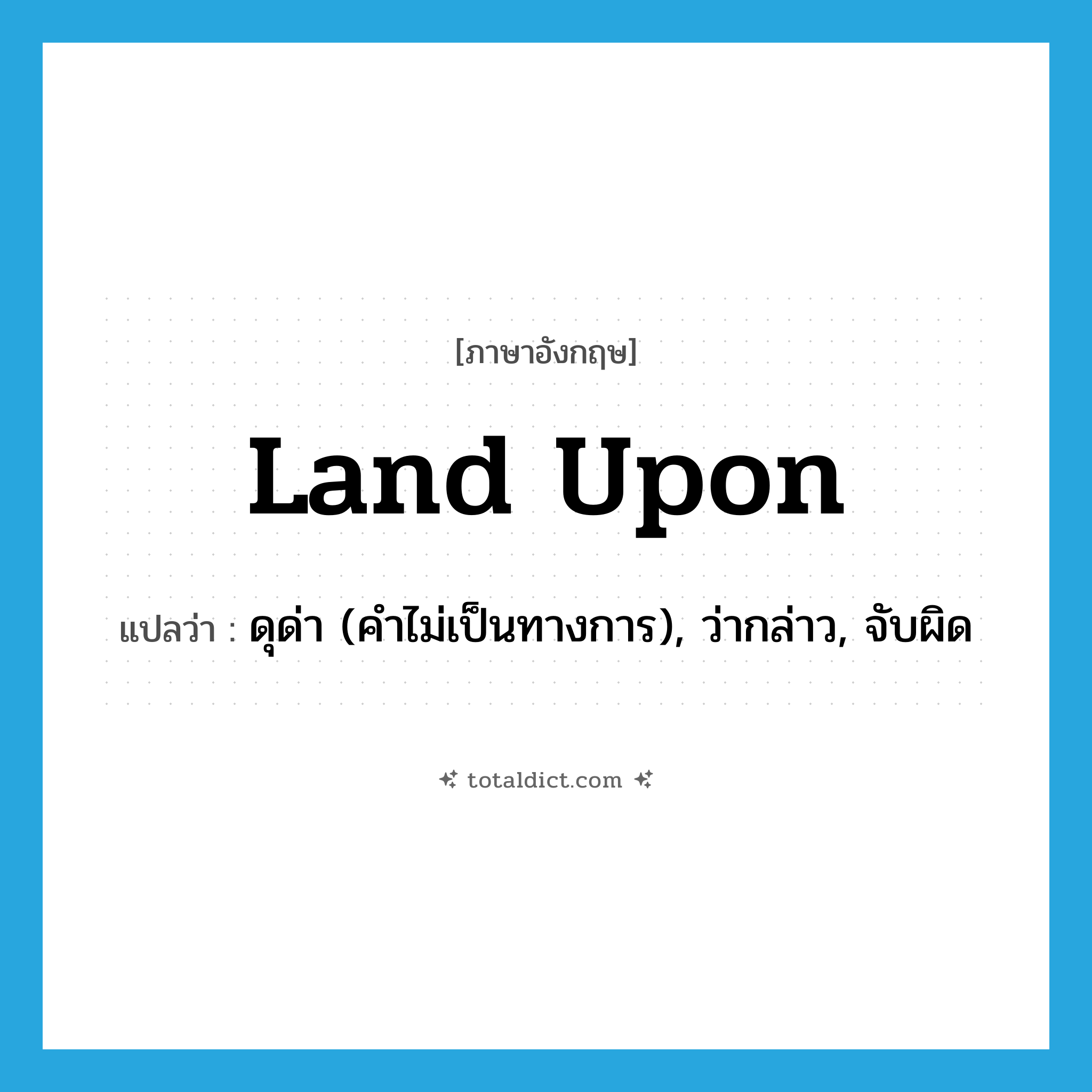 land upon แปลว่า?, คำศัพท์ภาษาอังกฤษ land upon แปลว่า ดุด่า (คำไม่เป็นทางการ), ว่ากล่าว, จับผิด ประเภท PHRV หมวด PHRV