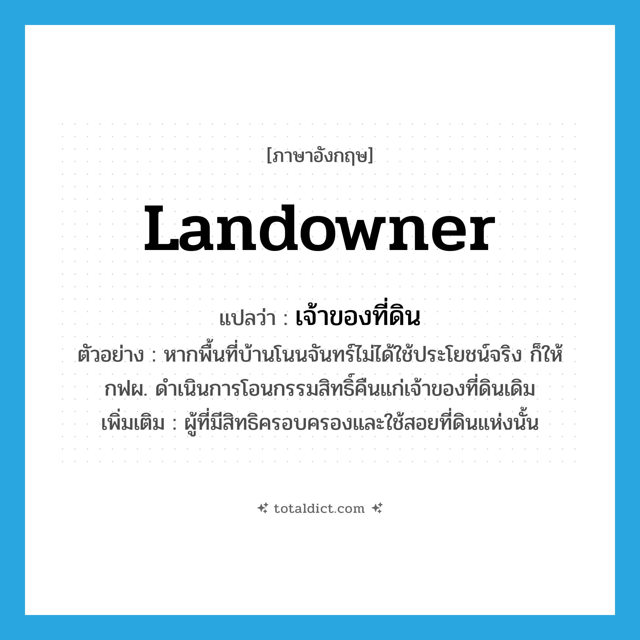 เจ้าของที่ดิน ภาษาอังกฤษ?, คำศัพท์ภาษาอังกฤษ เจ้าของที่ดิน แปลว่า landowner ประเภท N ตัวอย่าง หากพื้นที่บ้านโนนจันทร์ไม่ได้ใช้ประโยชน์จริง ก็ให้กฟผ. ดำเนินการโอนกรรมสิทธิ์คืนแก่เจ้าของที่ดินเดิม เพิ่มเติม ผู้ที่มีสิทธิครอบครองและใช้สอยที่ดินแห่งนั้น หมวด N