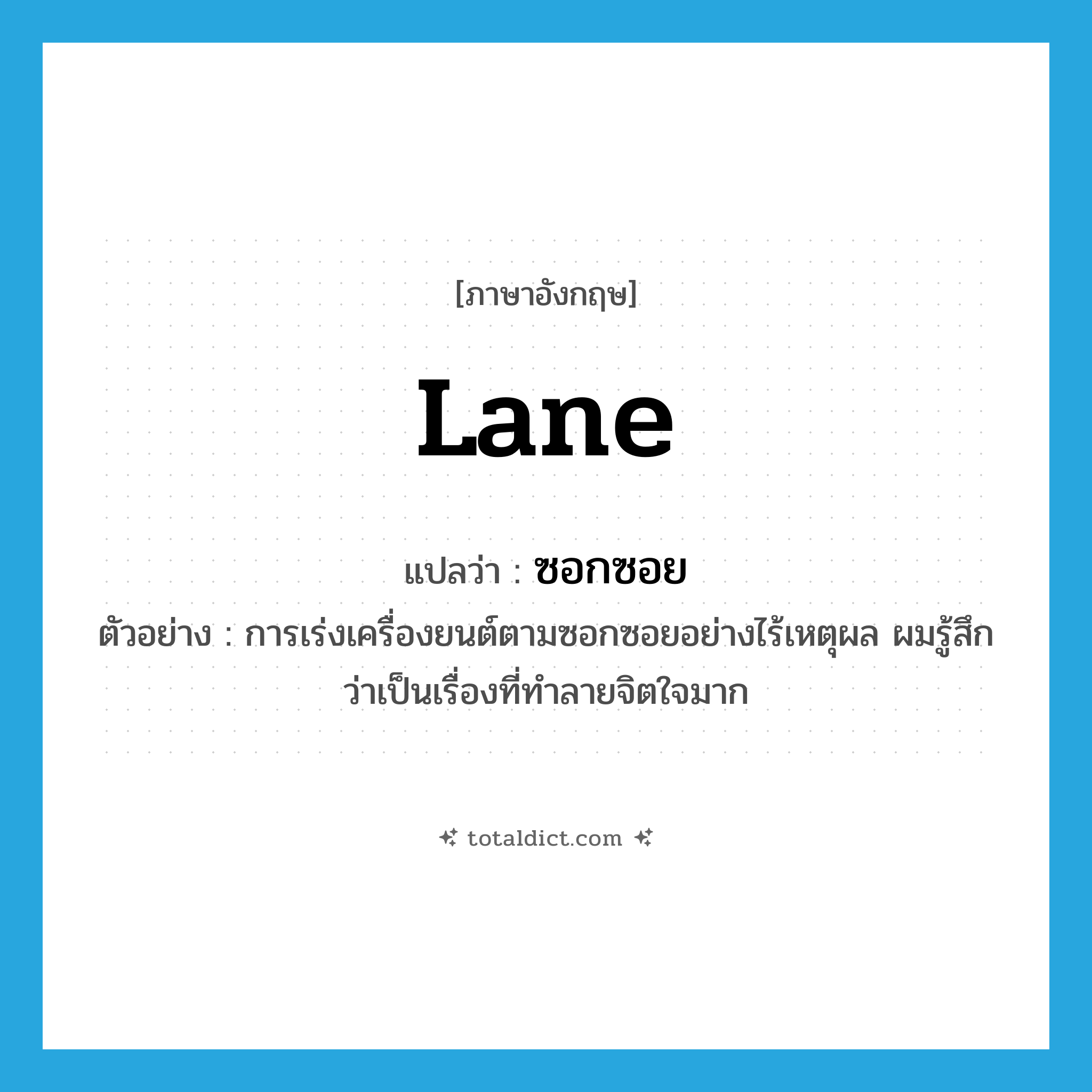 lane แปลว่า?, คำศัพท์ภาษาอังกฤษ lane แปลว่า ซอกซอย ประเภท N ตัวอย่าง การเร่งเครื่องยนต์ตามซอกซอยอย่างไร้เหตุผล ผมรู้สึกว่าเป็นเรื่องที่ทำลายจิตใจมาก หมวด N