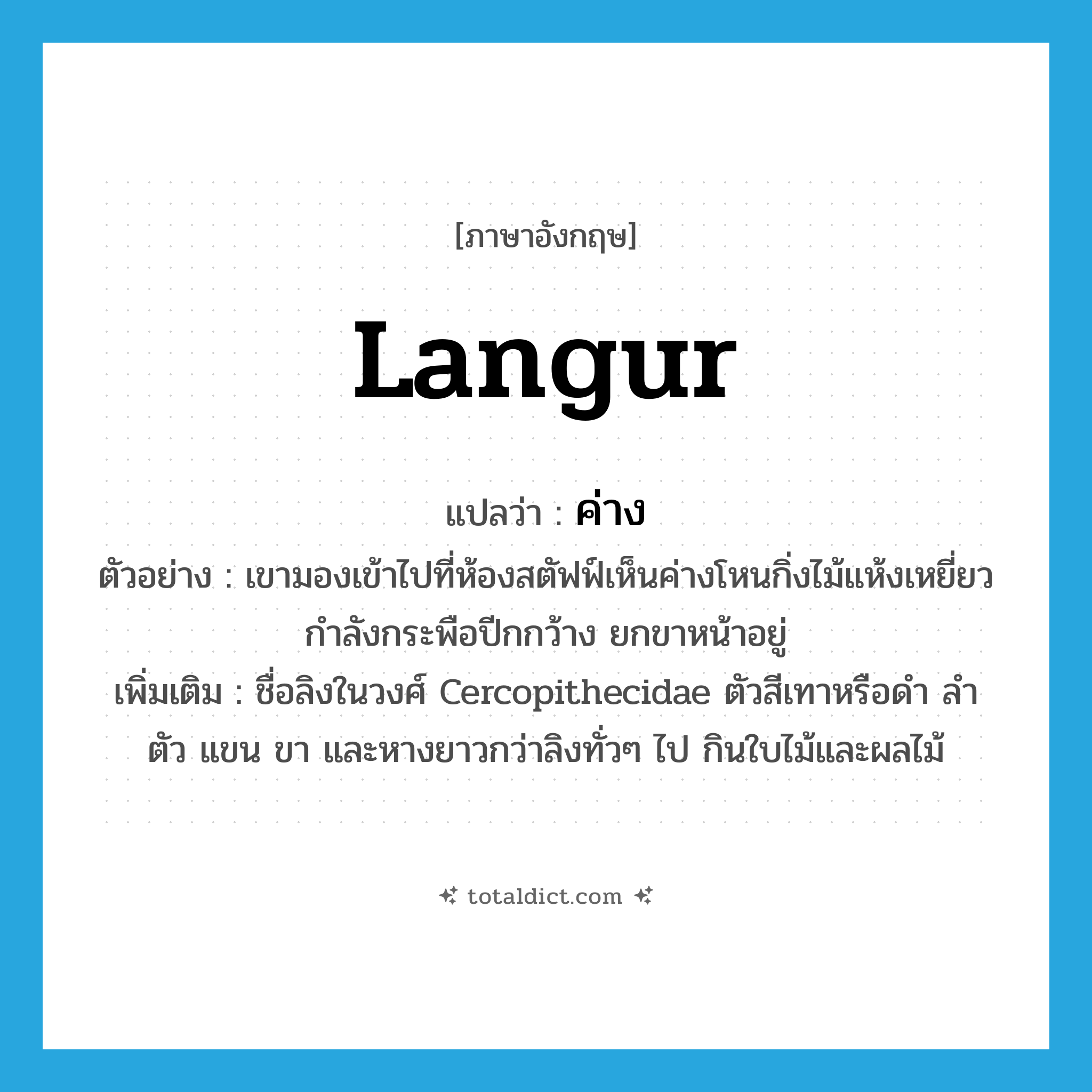 langur แปลว่า?, คำศัพท์ภาษาอังกฤษ langur แปลว่า ค่าง ประเภท N ตัวอย่าง เขามองเข้าไปที่ห้องสตัฟฟ์เห็นค่างโหนกิ่งไม้แห้งเหยี่ยวกำลังกระพือปีกกว้าง ยกขาหน้าอยู่ เพิ่มเติม ชื่อลิงในวงศ์ Cercopithecidae ตัวสีเทาหรือดำ ลำตัว แขน ขา และหางยาวกว่าลิงทั่วๆ ไป กินใบไม้และผลไม้ หมวด N