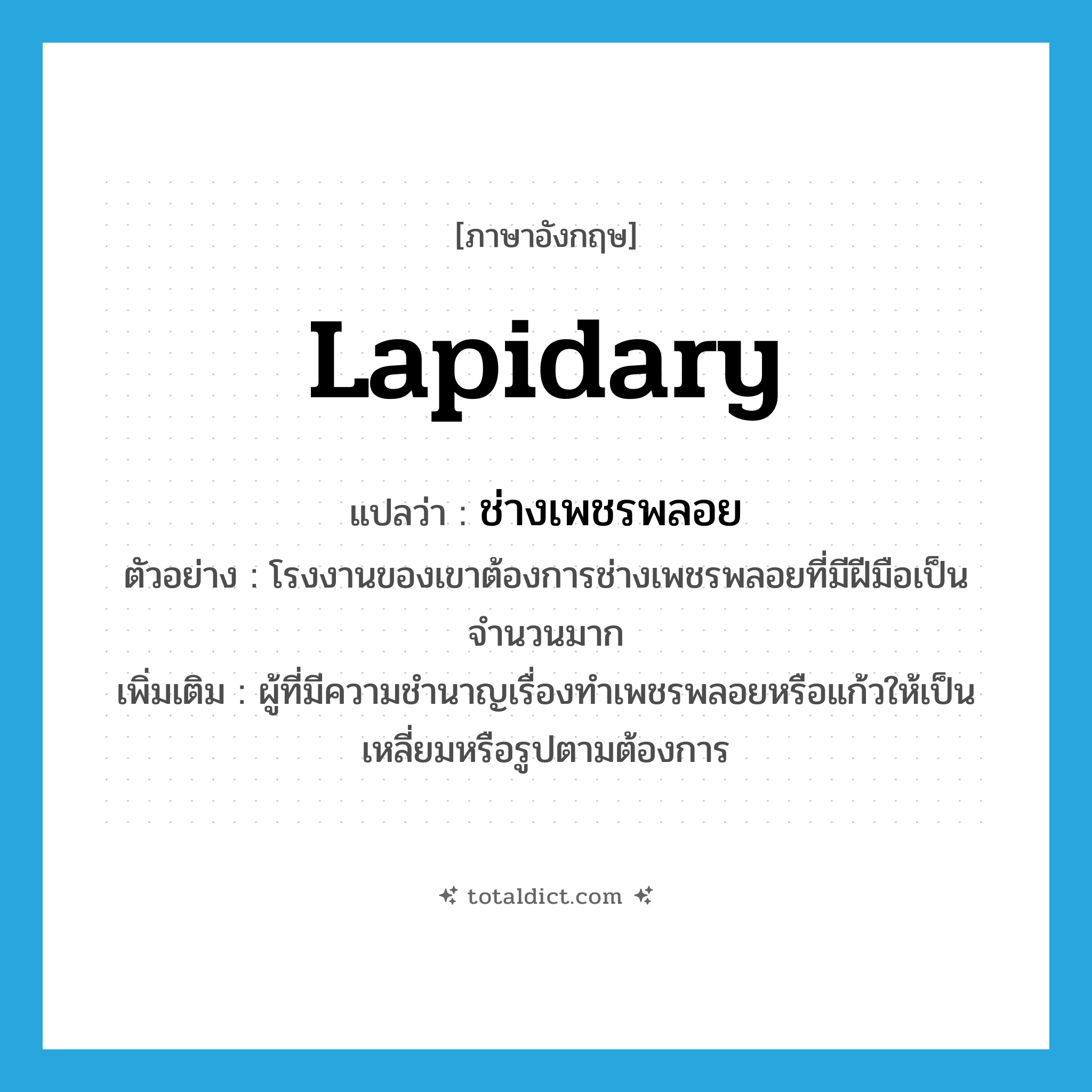 lapidary แปลว่า?, คำศัพท์ภาษาอังกฤษ lapidary แปลว่า ช่างเพชรพลอย ประเภท N ตัวอย่าง โรงงานของเขาต้องการช่างเพชรพลอยที่มีฝีมือเป็นจำนวนมาก เพิ่มเติม ผู้ที่มีความชำนาญเรื่องทำเพชรพลอยหรือแก้วให้เป็นเหลี่ยมหรือรูปตามต้องการ หมวด N