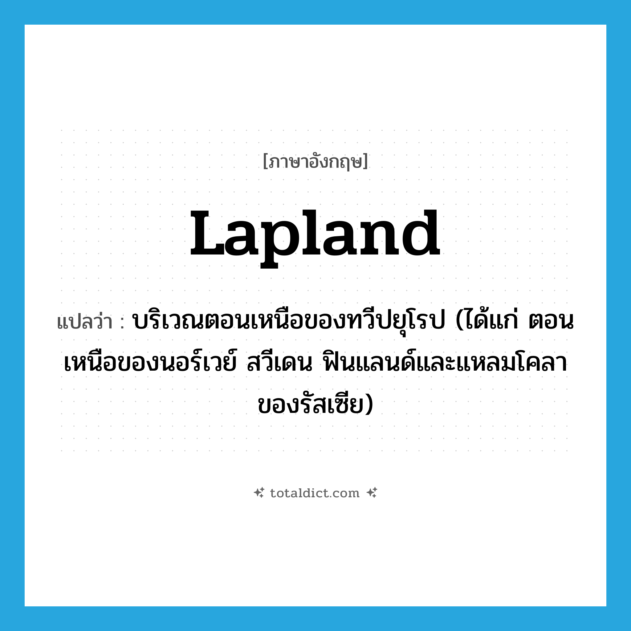 Lapland แปลว่า?, คำศัพท์ภาษาอังกฤษ Lapland แปลว่า บริเวณตอนเหนือของทวีปยุโรป (ได้แก่ ตอนเหนือของนอร์เวย์ สวีเดน ฟินแลนด์และแหลมโคลา ของรัสเซีย) ประเภท N หมวด N