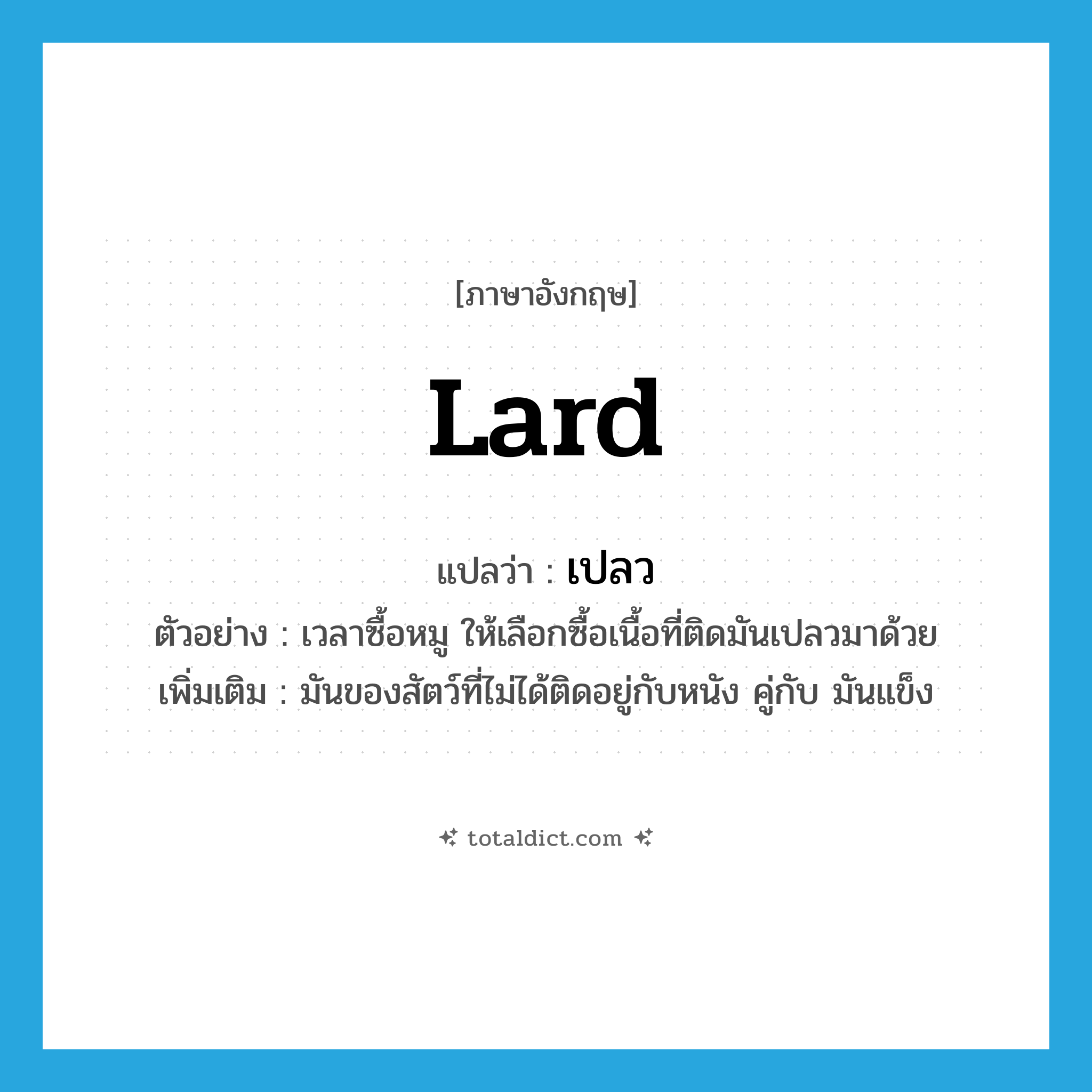lard แปลว่า?, คำศัพท์ภาษาอังกฤษ lard แปลว่า เปลว ประเภท N ตัวอย่าง เวลาซื้อหมู ให้เลือกซื้อเนื้อที่ติดมันเปลวมาด้วย เพิ่มเติม มันของสัตว์ที่ไม่ได้ติดอยู่กับหนัง คู่กับ มันแข็ง หมวด N