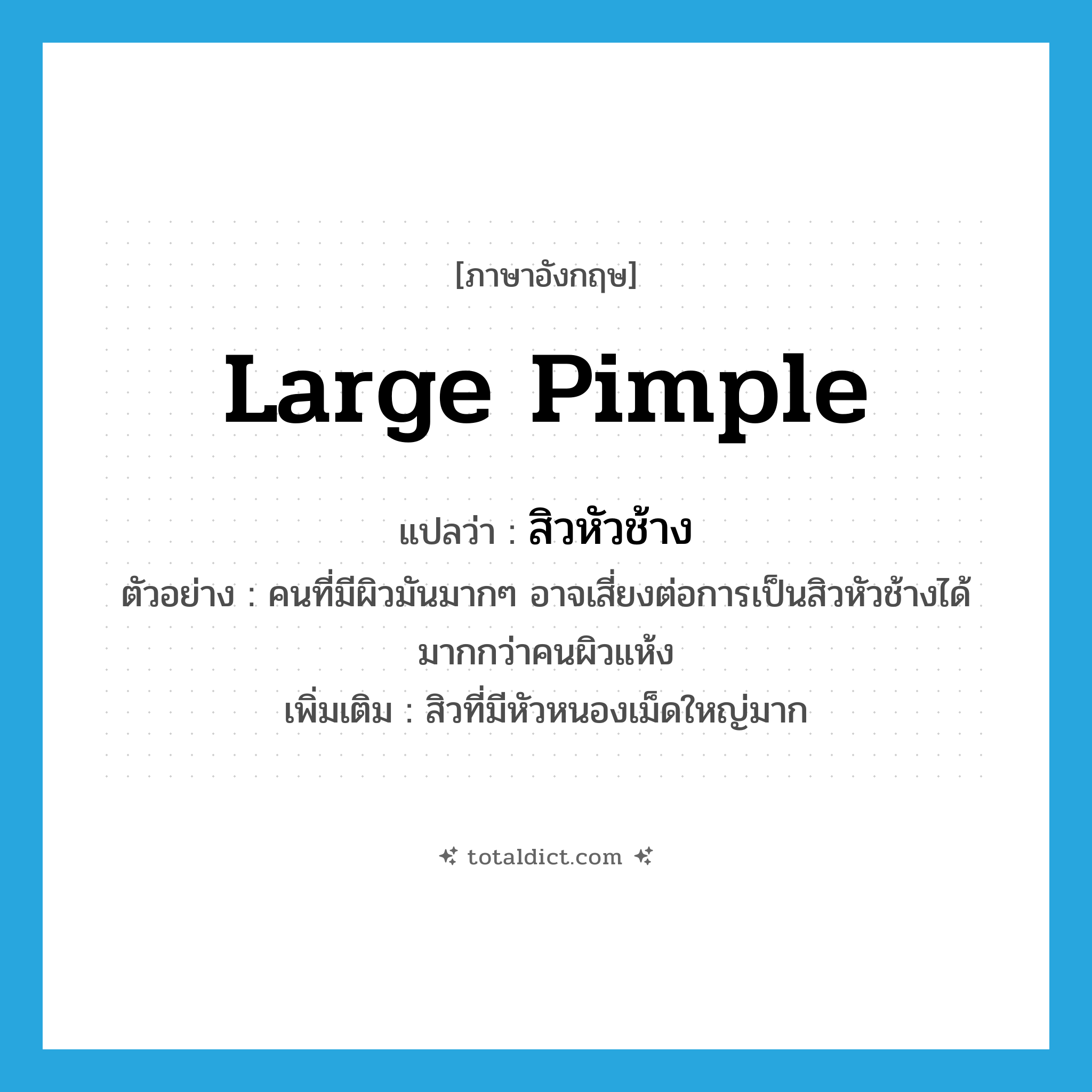 large pimple แปลว่า?, คำศัพท์ภาษาอังกฤษ large pimple แปลว่า สิวหัวช้าง ประเภท N ตัวอย่าง คนที่มีผิวมันมากๆ อาจเสี่ยงต่อการเป็นสิวหัวช้างได้มากกว่าคนผิวแห้ง เพิ่มเติม สิวที่มีหัวหนองเม็ดใหญ่มาก หมวด N