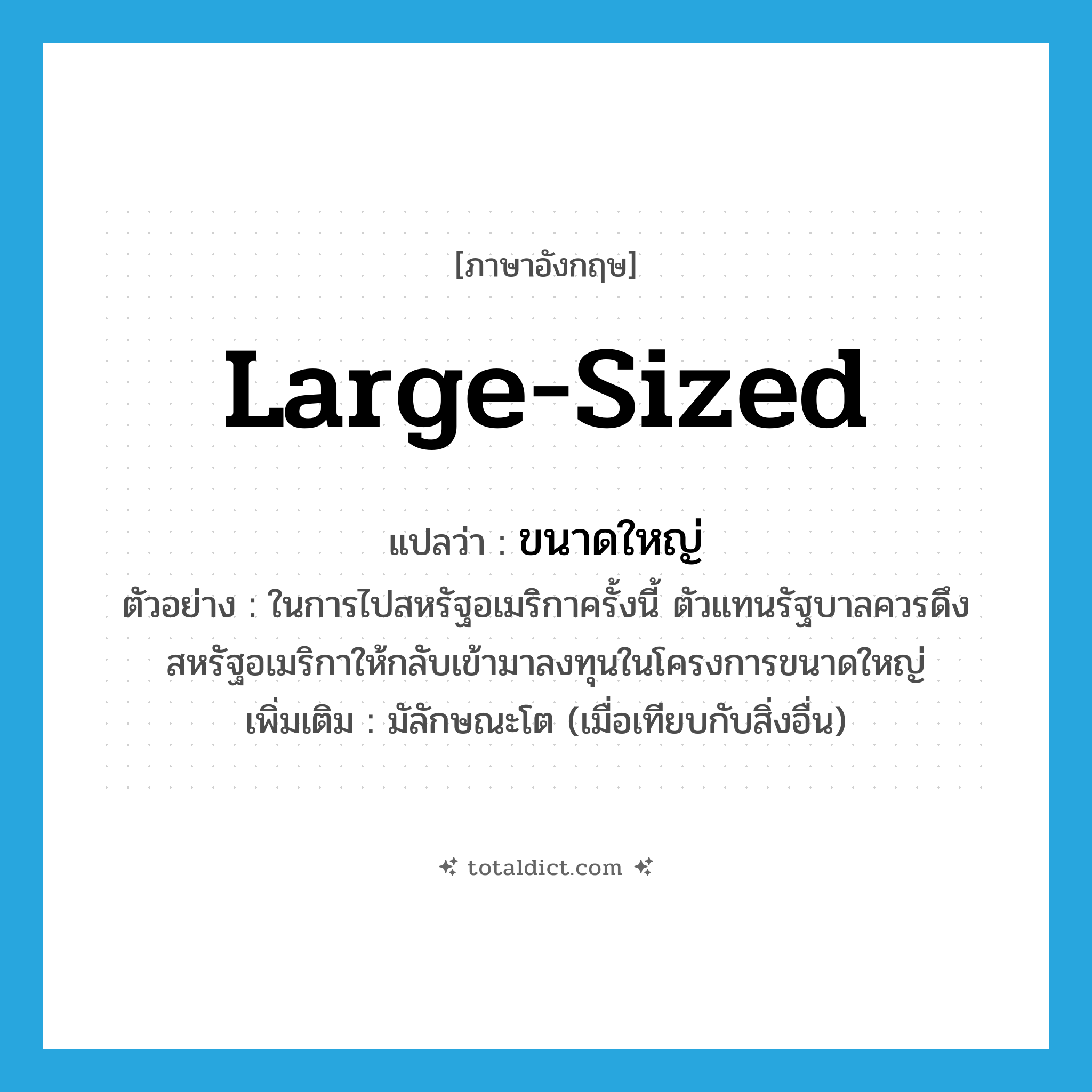 large-sized แปลว่า?, คำศัพท์ภาษาอังกฤษ large-sized แปลว่า ขนาดใหญ่ ประเภท ADJ ตัวอย่าง ในการไปสหรัฐอเมริกาครั้งนี้ ตัวแทนรัฐบาลควรดึงสหรัฐอเมริกาให้กลับเข้ามาลงทุนในโครงการขนาดใหญ่ เพิ่มเติม มัลักษณะโต (เมื่อเทียบกับสิ่งอื่น) หมวด ADJ