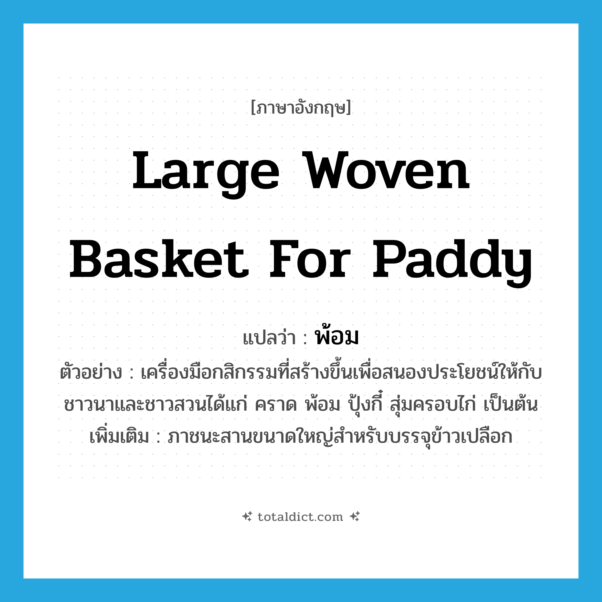 large woven basket for paddy แปลว่า?, คำศัพท์ภาษาอังกฤษ large woven basket for paddy แปลว่า พ้อม ประเภท N ตัวอย่าง เครื่องมือกสิกรรมที่สร้างขึ้นเพื่อสนองประโยชน์ให้กับชาวนาและชาวสวนได้แก่ คราด พ้อม ปุ้งกี๋ สุ่มครอบไก่ เป็นต้น เพิ่มเติม ภาชนะสานขนาดใหญ่สำหรับบรรจุข้าวเปลือก หมวด N