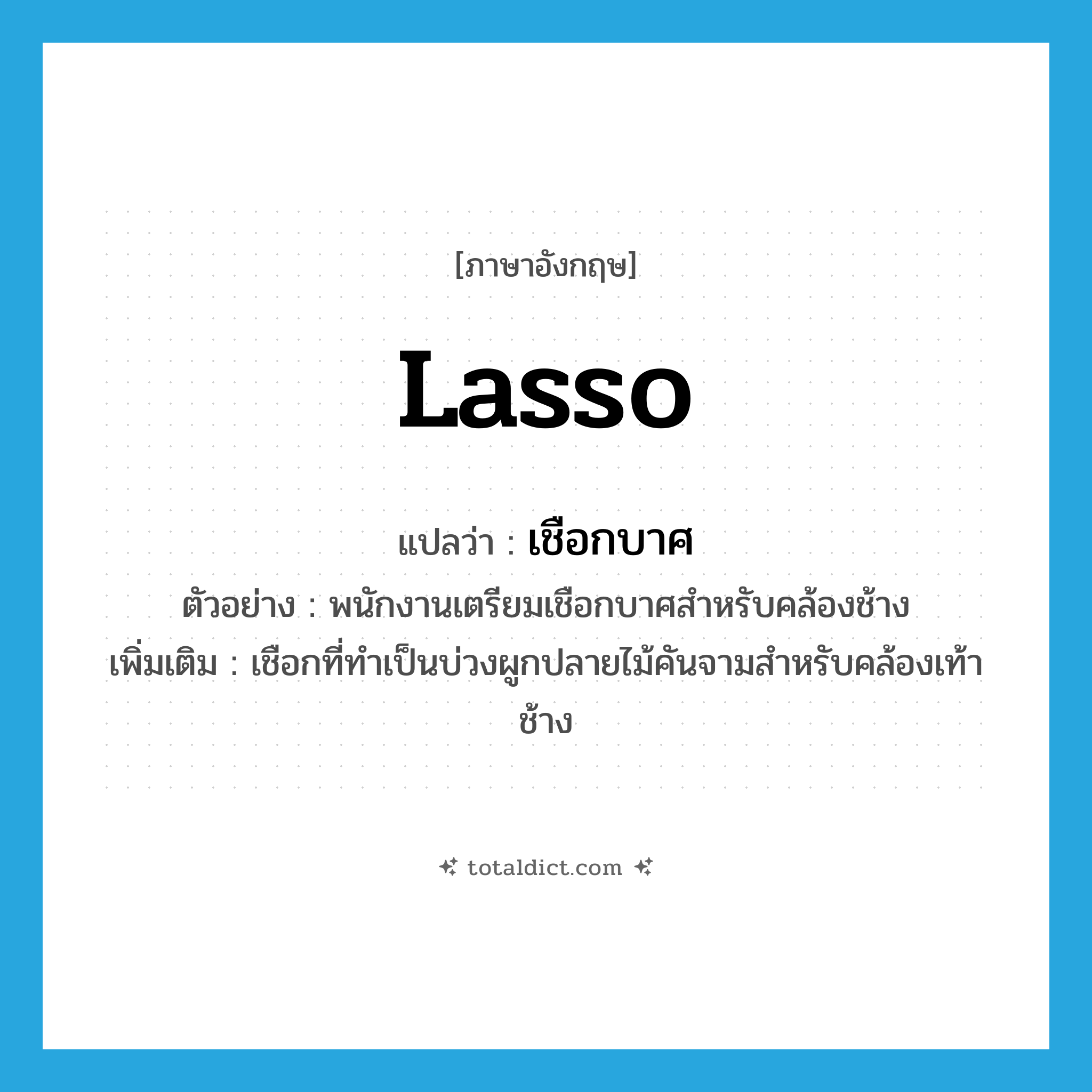 lasso แปลว่า?, คำศัพท์ภาษาอังกฤษ lasso แปลว่า เชือกบาศ ประเภท N ตัวอย่าง พนักงานเตรียมเชือกบาศสำหรับคล้องช้าง เพิ่มเติม เชือกที่ทำเป็นบ่วงผูกปลายไม้คันจามสำหรับคล้องเท้าช้าง หมวด N