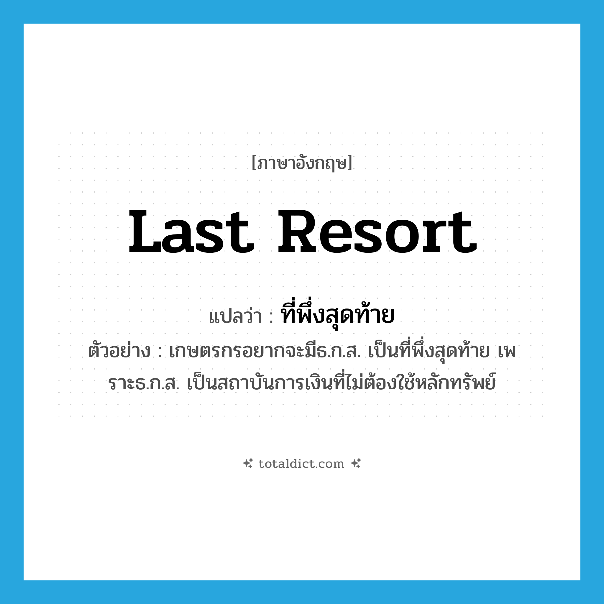 last resort แปลว่า?, คำศัพท์ภาษาอังกฤษ last resort แปลว่า ที่พึ่งสุดท้าย ประเภท N ตัวอย่าง เกษตรกรอยากจะมีธ.ก.ส. เป็นที่พึ่งสุดท้าย เพราะธ.ก.ส. เป็นสถาบันการเงินที่ไม่ต้องใช้หลักทรัพย์ หมวด N