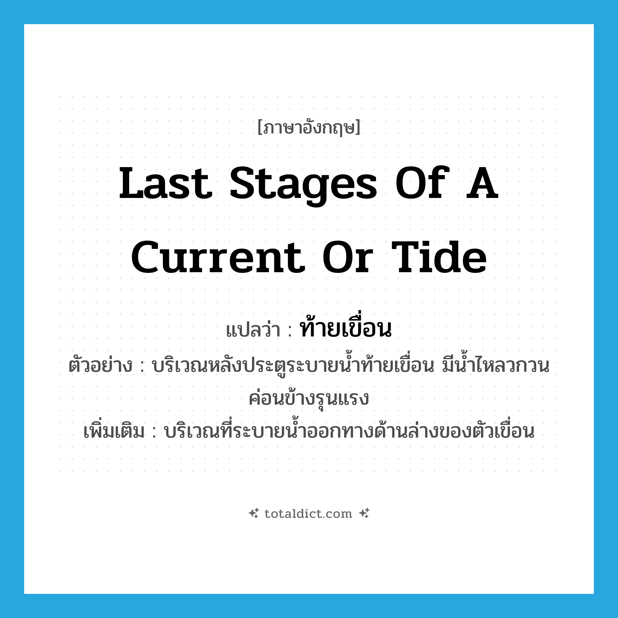 last stages of a current or tide แปลว่า?, คำศัพท์ภาษาอังกฤษ last stages of a current or tide แปลว่า ท้ายเขื่อน ประเภท N ตัวอย่าง บริเวณหลังประตูระบายน้ำท้ายเขื่อน มีน้ำไหลวกวนค่อนข้างรุนแรง เพิ่มเติม บริเวณที่ระบายน้ำออกทางด้านล่างของตัวเขื่อน หมวด N