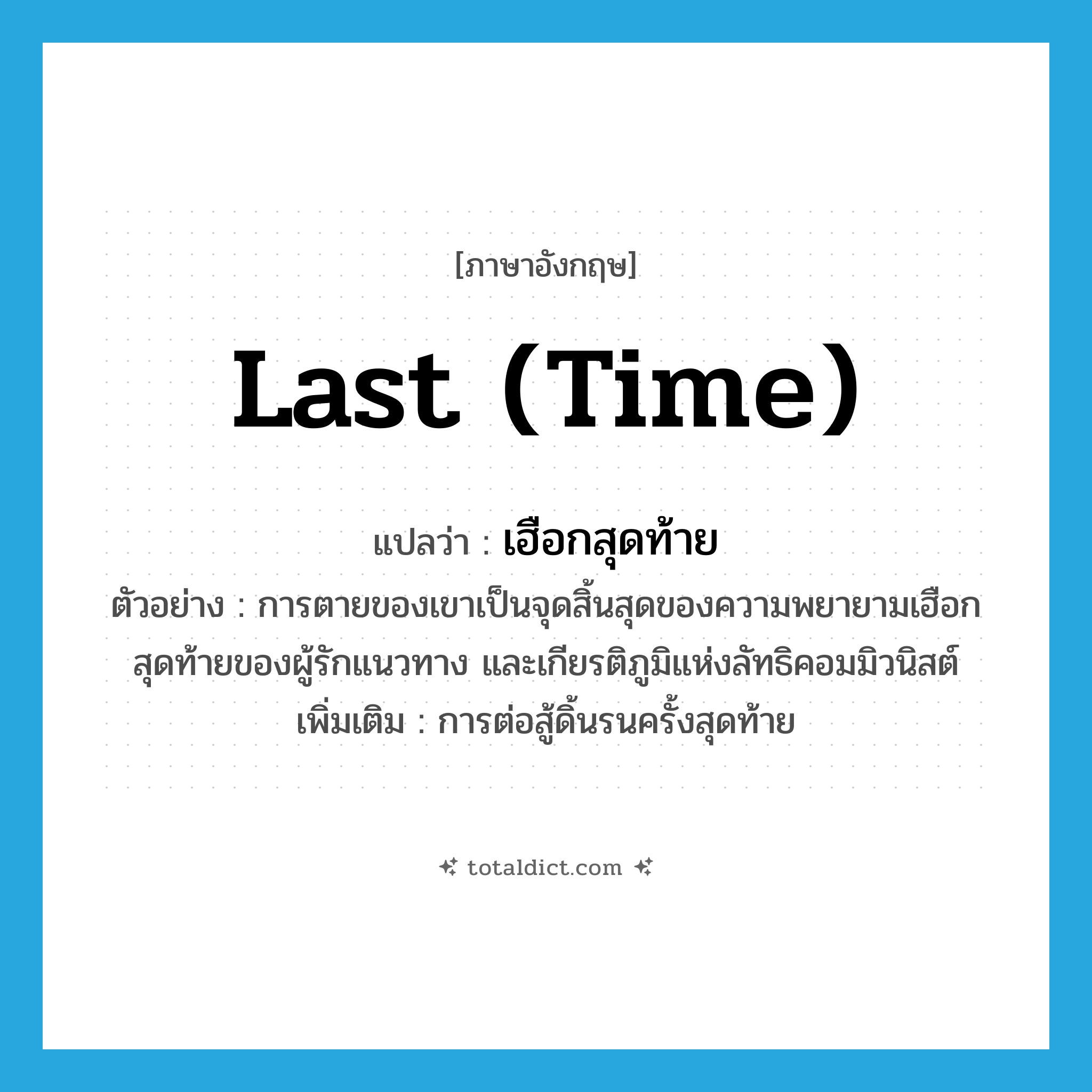 last time แปลว่า?, คำศัพท์ภาษาอังกฤษ last (time) แปลว่า เฮือกสุดท้าย ประเภท ADJ ตัวอย่าง การตายของเขาเป็นจุดสิ้นสุดของความพยายามเฮือกสุดท้ายของผู้รักแนวทาง และเกียรติภูมิแห่งลัทธิคอมมิวนิสต์ เพิ่มเติม การต่อสู้ดิ้นรนครั้งสุดท้าย หมวด ADJ