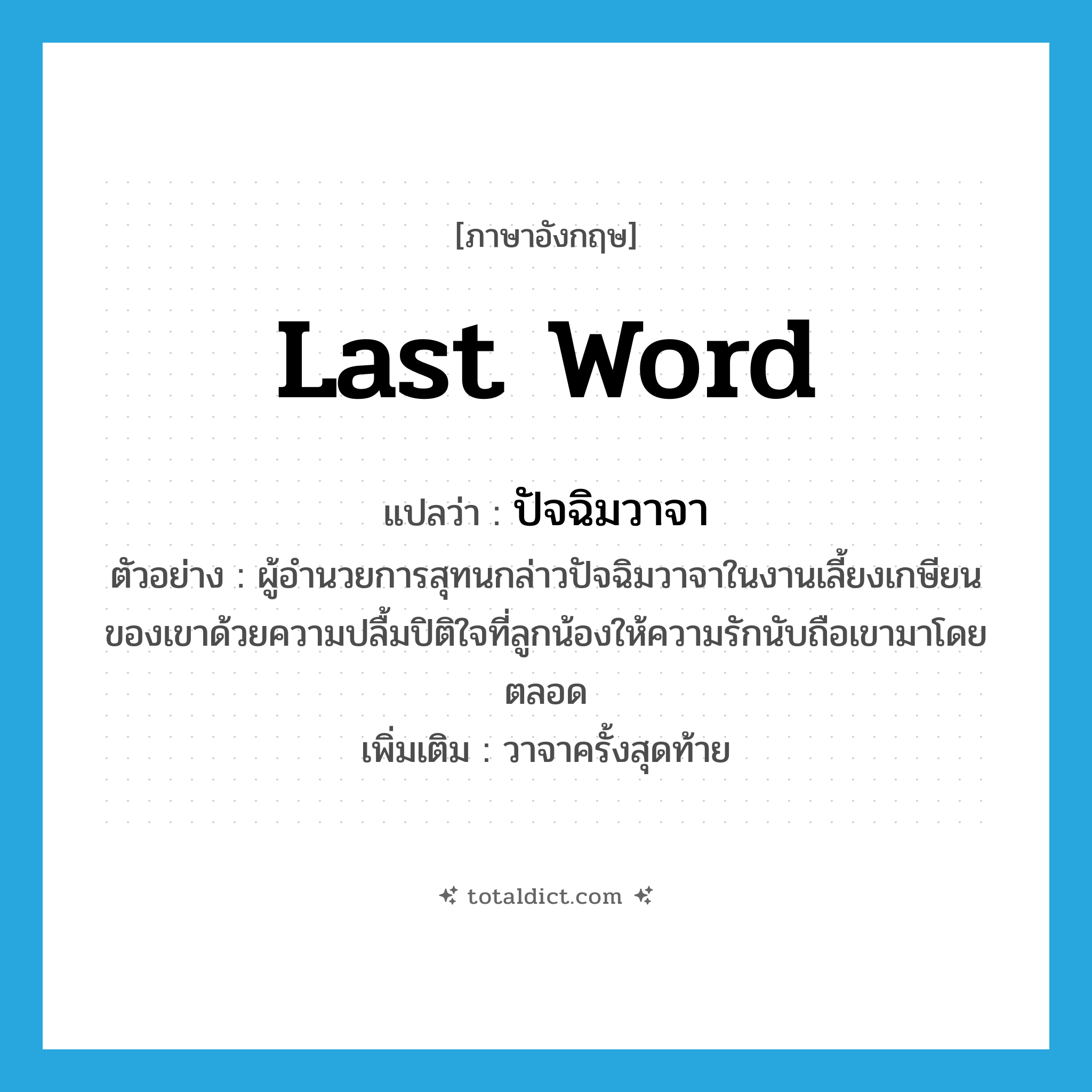 last word แปลว่า?, คำศัพท์ภาษาอังกฤษ last word แปลว่า ปัจฉิมวาจา ประเภท N ตัวอย่าง ผู้อำนวยการสุทนกล่าวปัจฉิมวาจาในงานเลี้ยงเกษียนของเขาด้วยความปลื้มปิติใจที่ลูกน้องให้ความรักนับถือเขามาโดยตลอด เพิ่มเติม วาจาครั้งสุดท้าย หมวด N